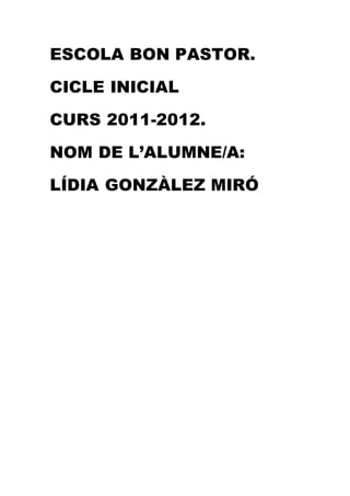 ESCOLA BON PASTOR.
CICLE INICIAL
CURS 2011-2012.
NOM DE L’ALUMNE/A:
LÍDIA GONZÀLEZ MIRÓ
 