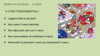  Leggere tutte le istruzioni
 Non usare il casco slacciato
 Non allacciarlo solo con il velcro
 Non manomettere né modificare il casco
 Assicurarsi di percepire i suoni pur indossando il casco
Sistemi di sicurezza - il casco
5 COSE FONDAMENTALI:
 
