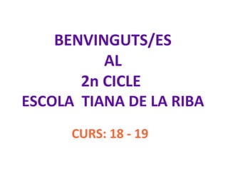 BENVINGUTS/ES
AL
2n CICLE
ESCOLA TIANA DE LA RIBA
CURS: 18 - 19
 