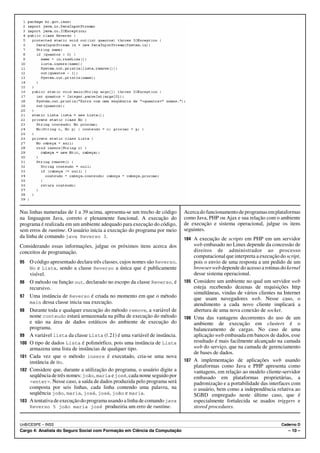 Nas linhas numeradas de 1 a 39 acima, apresenta-se um trecho de código       Acerca do funcionamento de programas em plataformas
na linguagem Java, correto e plenamente funcional. A execução do             como Java, PHP ou Ajax e sua relação com o ambiente
programa é realizada em um ambiente adequado para execução do código,        de execução e sistema operacional, julgue os itens
sem erros de runtime. O usuário inicia a execução do programa por meio       seguintes.
da linha de comando java Reverso 3.                                          104 A execução de scripts em PHP em um servidor
Considerando essas informações, julgue os próximos itens acerca dos              web embasado no Linux depende da concessão de
conceitos de programação.                                                        direitos de administrador ao processo
                                                                                 computacional que interpreta a execução do script,
95    O código apresentado declara três classes, cujos nomes são Reverso,        pois o envio de uma resposta a um pedido de um
      No e Lista, sendo a classe Reverso a única que é publicamente              browser web depende do acesso a rotinas do kernel
      visível.                                                                   desse sistema operacional.
96    O método ou função out, declarado no escopo da classe Reverso, é       105 Considere um ambiente no qual um servidor web
      recursivo.                                                                 esteja recebendo dezenas de requisições http
                                                                                 simultâneas, vindas de vários clientes na Internet
97    Uma instância de Reverso é criada no momento em que o método               que usam navegadores web. Nesse caso, o
      main dessa classe inicia sua execução.                                     atendimento a cada novo cliente implicará a
98    Durante toda e qualquer execução do método remove, a variável de           abertura de uma nova conexão de socket.
      nome conteudo estará armazenada na pilha de execução do método         106 Uma das vantagens decorrentes do uso de um
      e não na área de dados estáticos do ambiente de execução do                ambiente de execução em clusters é o
      programa.                                                                  balanceamento de cargas. No caso de uma
99    A variável lista da classe Lista (R.21) é uma variável de instância.       aplicação web embasada em bancos de dados, esse
100   O tipo de dados Lista é polimórfico, pois uma instância de Lista           resultado é mais facilmente alcançado na camada
      armazena uma lista de instâncias de qualquer tipo.                         web do serviço, que na camada de gerenciamento
                                                                                 de bases de dados.
101   Cada vez que o método insere é executado, cria-se uma nova
      instância de No.                                                       107 A implementação de aplicações web usando
                                                                                 plataformas como Java e PHP apresenta como
102   Considere que, durante a utilização do programa, o usuário digite a        vantagens, em relação ao modelo cliente-servidor
      seqüência de três nomes: joão, maria e josé, cada nome seguido por         embasado em plataformas proprietárias, a
      <enter>. Nesse caso, a saída de dados produzida pelo programa será         padronização e a portabilidade das interfaces com
      composta por seis linhas, cada linha contendo uma palavra, na              o usuário, bem como a independência relativa ao
      seqüência joão, maria, josé, josé, joão e maria.                           SGBD empregado neste último caso, que é
103   A tentativa de execução do programa usando a linha de comando java         especialmente fortalecida se usados triggers e
      Reverso 5 joão maria josé produziria um erro de runtime.                   stored procedures.


UnB/CESPE – INSS                                                                                                          Caderno D
Cargo 4: Analista do Seguro Social com Formação em Ciência da Computação                                                     – 10 –
 