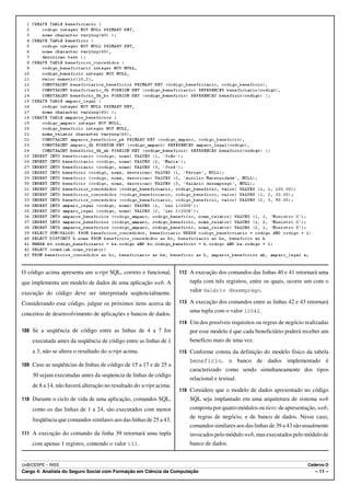 O código acima apresenta um script SQL, correto e funcional,        112 A execução dos comandos das linhas 40 e 41 retornará uma
que implementa um modelo de dados de uma aplicação web. A               tupla com três registros, entre os quais, ocorre um com o
                                                                        valor Salário desemprego.
execução do código deve ser interpretada seqüencialmente.
Considerando esse código, julgue os próximos itens acerca de        113 A execução dos comandos entre as linhas 42 e 43 retornará
                                                                        uma tupla com o valor 12042.
conceitos de desenvolvimento de aplicações e bancos de dados.
                                                                    114 Um dos possíveis requisitos ou regras de negócio realizadas
108 Se a seqüência de código entre as linhas de 4 a 7 for               por esse modelo é que cada beneficiário poderá receber um
    executada antes da seqüência de código entre as linhas de 1         benefício mais de uma vez.
    a 3, não se altera o resultado do script acima.                 115 Conforme consta da definição do modelo físico da tabela
                                                                        beneficio, o banco de dados implementado é
109 Caso as seqüências de linhas de código de 15 a 17 e de 25 a
                                                                        caracterizado como sendo simultaneamente dos tipos
    30 sejam executadas antes da seqüencia de linhas de código
                                                                        relacional e textual.
    de 8 a 14, não haverá alteração no resultado do script acima.
                                                                    116 Considere que o modelo de dados apresentado no código
110 Durante o ciclo de vida de uma aplicação, comandos SQL,             SQL seja implantado em uma arquitetura de sistema web
    como os das linhas de 1 a 24, são executados com menor              composta por quatro módulos ou tiers: de apresentação, web,
                                                                        de regras de negócio, e de banco de dados. Nesse caso,
    freqüência que comandos similares aos das linhas de 25 a 43.
                                                                        comandos similares aos das linhas de 39 a 43 são usualmente
111 A execução do comando da linha 39 retornará uma tupla               invocados pelo módulo web, mas executados pelo módulo de
    com apenas 1 registro, contendo o valor 133.                        banco de dados.


UnB/CESPE – INSS                                                                                                          Caderno D
Cargo 4: Analista do Seguro Social com Formação em Ciência da Computação                                                     – 11 –
 