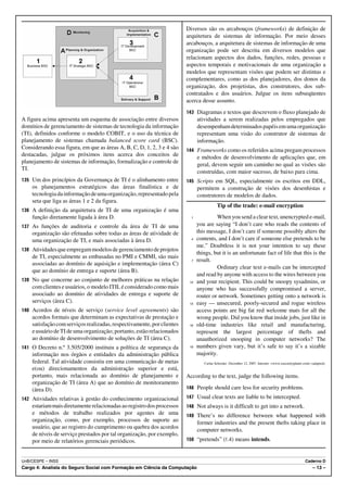 Diversos são os arcabouços (frameworks) de definição de
                                                                        arquitetura de sistemas de informação. Por meio desses
                                                                        arcabouços, a arquitetura de sistemas de informação de uma
                                                                        organização pode ser descrita em diversos modelos que
                                                                        relacionam aspectos dos dados, funções, redes, pessoas e
                                                                        aspectos temporais e motivacionais de uma organização a
                                                                        modelos que representam visões que podem ser distintas e
                                                                        complementares, como as dos planejadores, dos donos da
                                                                        organização, dos projetistas, dos construtores, dos sub-
                                                                        contratados e dos usuários. Julgue os itens subseqüentes
                                                                        acerca desse assunto.
                                                                        143 Diagramas e textos que descrevem o fluxo planejado de
A figura acima apresenta um esquema de associação entre diversos              atividades a serem realizadas pelos empregados que
domínios de gerenciamento de sistemas de tecnologia da informação             desempenham determinados papéis em uma organização
(TI), definidos conforme o modelo COBIT, e o uso da técnica de                representam uma visão do construtor de sistemas de
planejamento de sistemas chamada balanced score card (BSC).                   informação.
Considerando essa figura, em que as áreas A, B, C, D, 1, 2, 3 e 4 são   144 Frameworks como os referidos acima pregam processos
destacadas, julgue os próximos itens acerca dos conceitos de                  e métodos de desenvolvimento de aplicações que, em
planejamento de sistemas de informação, formalização e controle de
                                                                              geral, devem seguir um caminho no qual as visões são
TI.
                                                                              construídas, com maior sucesso, de baixo para cima.
135 Um dos princípios da Governança de TI é o alinhamento entre         145 Scripts em SQL, especialmente os escritos em DDL,
    os planejamentos estratégicos das áreas finalística e de                  permitem a construção de visões dos desenhistas e
    tecnologia da informação de uma organização, representado pela            construtores de modelos de dados.
    seta que liga as áreas 1 e 2 da figura.
                                                                                         Tip of the trade: e-mail encryption
136 A definição da arquitetura de TI de uma organização é uma
    função diretamente ligada à área D.                                   1            When you send a clear text, unencrypted e-mail,
137 As funções de auditoria e controle da área de TI de uma                   you are saying “I don’t care who reads the contents of
    organização são efetuadas sobre todas as áreas de atividade de            this message, I don’t care if someone possibly alters the
    uma organização de TI, e mais associadas à área D.                    4   contents, and I don’t care if someone else pretends to be
                                                                              me.” Doubtless it is not your intention to say these
138 Atividades que empregam modelos de gerenciamento de projetos
                                                                              things, but it is an unfortunate fact of life that this is the
    de TI, especialmente as embasadas no PMI e CMMI, são mais
                                                                          7   result.
    associadas ao domínio de aquisição e implementação (área C)
                                                                                       Ordinary clear text e-mails can be intercepted
    que ao domínio de entrega e suporte (área B).
                                                                              and read by anyone with access to the wires between you
139 No que concerne ao conjunto de melhores práticas na relação          10   and your recipient. This could be snoopy sysadmins, or
    com clientes e usuários, o modelo ITIL é considerado como mais            anyone who has successfully compromised a server,
    associado ao domínio de atividades de entrega e suporte de                router or network. Sometimes getting onto a network is
    serviços (área C).                                                   13   easy — unsecured, poorly-secured and rogue wireless
140 Acordos de níveis de serviço (service level agreements) são               access points are big fat red welcome mats for all the
    acordos formais que determinam as expectativas de prestação e             wrong people. Did you know that inside jobs, just like in
    satisfação com serviços realizadas, respectivamente, por clientes    16   old-time industries like retail and manufacturing,
    e usuário de TI de uma organização; portanto, estão relacionados          represent the largest percentage of thefts and
    ao domínio de desenvolvimento de soluções de TI (área C).                 unauthorized snooping in computer networks? The
141 O Decreto n.º 3.505/2000 instituiu a política de segurança da        19   numbers given vary, but it’s safe to say it’s a sizable
    informação nos órgãos e entidades da administração pública                majority.
    federal. Tal atividade consistiu em uma comunicação de metas                 Carlas Schroder. December 12, 2007. Internet: <www.esecurityplanet.com> (adapted).
    e(ou) direcionamentos da administração superior e está,
    portanto, mais relacionada ao domínio de planejamento e             According to the text, judge the following items.
    organização de TI (área A) que ao domínio de monitoramento
    (área D).                                                           146 People should care less for security problems.

142 Atividades relativas à gestão do conhecimento organizacional        147 Usual clear texts are liable to be intercepted.
    estariam mais diretamente relacionadas ao registro dos processos    148 Not always is it difficult to get into a network.
    e métodos de trabalho realizados por agentes de uma                 149 There’s no difference between what happened with
    organização, como, por exemplo, processos de suporte ao                   former industries and the present thefts taking place in
    usuário, que ao registro do cumprimento ou quebra dos acordos
                                                                              computer networks.
    de níveis de serviço prestados por tal organização, por exemplo,
    por meio de relatórios gerenciais periódicos.                       150 “pretends” (R.4) means intends.



UnB/CESPE – INSS                                                                                                                                     Caderno D
Cargo 4: Analista do Seguro Social com Formação em Ciência da Computação                                                                                  – 13 –
 