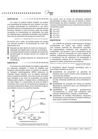 *AZUL75sab21*
CN - 1º dia | Caderno 1 - AZUL - Página 21
QUESTÃO 63
Para que uma substância seja colorida ela deve
absorver luz na região do visível. Quando uma amostra
absorve luz visível, a cor que percebemos é a soma
GDV FRUHV UHVWDQWHV TXH VmR UHÀHWLGDV RX WUDQVPLWLGDV
pelo objeto. A Figura 1 mostra o espectro de absorção
para uma substância e é possível observar que há
um comprimento de onda em que a intensidade de
absorção é máxima. Um observador pode prever a cor
dessa substância pelo uso da roda de cores (Figura 2): o
comprimento de onda correspondente à cor do objeto é
encontrado no lado oposto ao comprimento de onda da
absorção máxima.
Figura 1
Figura 2
Brown, T. Química a Ciência Central. 2005 (adaptado).
Qual a cor da substância que deu origem ao espectro
da Figura 1?
A Azul.
B Verde.
C Violeta.
D Laranja.
E Vermelho.
QUESTÃO 64
Disponível em: www.anvisa.gov.br.
O mapa mostra a área de ocorrência da malária no
mundo. Considerando-se sua distribuição na América
GR 6XO D PDOiULD SRGH VHU FODVVL¿FDGD FRPR
A HQGHPLD SRLV VH FRQFHQWUD HP XPD iUHD JHRJUi¿FD
restrita desse continente.
B peste, já que ocorre nas regiões mais quentes
do continente.
C epidemia, já que ocorre na maior parte do continente.
D surto, pois apresenta ocorrência em áreas pequenas.
E pandemia, pois ocorre em todo o continente.
QUESTÃO 65
Em 1999, a geneticista Emma Whitelaw desenvolveu
um experimento no qual ratas prenhes foram submetidas
a uma dieta rica em vitamina B12, ácido fólico e soja.
2V ¿OKRWHV GHVVDV UDWDV DSHVDU GH SRVVXtUHP R JHQH
para obesidade, não expressaram essa doença na fase
adulta. A autora concluiu que a alimentação da mãe,
durante a gestação, silenciou o gene da obesidade. Dez
anos depois, as geneticistas Eva Jablonka e Gal Raz
listaram 100 casos comprovados de traços adquiridos e
transmitidosentregeraçõesdeorganismos,sustentando,
assim, a epigenética, que estuda as mudanças na
atividade dos genes que não envolvem alterações na
sequência do DNA.
A reabilitação do herege. Época, nº 610, 2010 (adaptado).
Alguns cânceres esporádicos representam exemplos de
alteração epigenética, pois são ocasionados por
A aneuploidia do cromossomo sexual X.
B polipoidia dos cromossomos autossômicos.
C mutação em genes autossômicos com expressão
dominante.
D substituição no gene da cadeia beta da hemoglobina.
E LQDWLYDomR GH JHQHV SRU PHLR GH PRGL¿FDo}HV QDV
bases nitrogenadas.
 