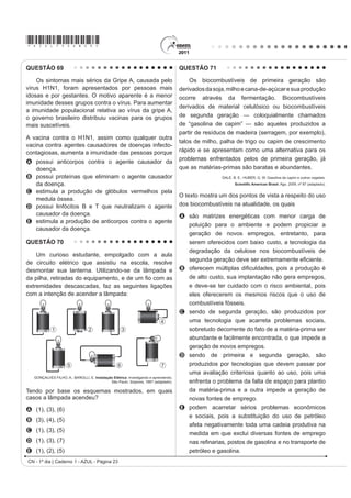 *AZUL75sab22*
CN - 1º dia | Caderno 1 - AZUL - Página 22
QUESTÃO 66
Um motor só poderá realizar trabalho se receber
uma quantidade de energia de outro sistema. No caso,
a energia armazenada no combustível é, em parte,
liberada durante a combustão para que o aparelho possa
funcionar. Quando o motor funciona, parte da energia
convertida ou transformada na combustão não pode
VHU XWLOL]DGD SDUD D UHDOL]DomR GH WUDEDOKR ,VVR VLJQL¿FD
dizer que há vazamento da energia em outra forma.
CARVALHO, A. X. Z. Física Térmica. Belo Horizonte: Pax, 2009 (adaptado).
De acordo com o texto, as transformações de energia
que ocorrem durante o funcionamento do motor são
decorrentes de a
A liberação de calor dentro do motor ser impossível.
B realização de trabalho pelo motor ser incontrolável.
C conversãointegraldecaloremtrabalhoserimpossível.
D transformação de energia térmica em cinética ser
impossível.
E utilização de energia potencial do combustível ser
incontrolável.
QUESTÃO 67
O processo de interpretação de imagens capturadas
por sensores instalados a bordo de satélites que
imageiam determinadas faixas ou bandas do espectro
de radiação eletromagnética (REM) baseia-se na
interação dessa radiação com os objetos presentes
sobre a superfície terrestre. Uma das formas de avaliar
essa interação é por meio da quantidade de energia
UHÀHWLGD SHORV REMHWRV $ UHODomR HQWUH D UHÀHWkQFLD GH
um dado objeto e o comprimento de onda da REM é
conhecida como curva de comportamento espectral ou
DVVLQDWXUD HVSHFWUDO GR REMHWR FRPR PRVWUDGR QD ¿JXUD
para objetos comuns na superfície terrestre.
D’ARCO, E. Radiometria e Comportamento Espectral de Alvos. INPE.
Disponível em: http://www.agro.unitau.br. Acesso em: 3 maio 2009.
De acordo com as curvas de assinatura espectral
DSUHVHQWDGDV QD ¿JXUD SDUD TXH VH REWHQKD D PHOKRU
discriminação dos alvos mostrados, convém selecionar
a banda correspondente a que comprimento de onda em
micrômetros (µm)?
A 0,4 a 0,5.
B 0,5 a 0,6.
C 0,6 a 0,7.
D 0,7 a 0,8.
E 0,8 a 0,9.
QUESTÃO 68
Um instituto de pesquisa norte-americano divulgou
recentemente ter criado uma “célula sintética”,
uma bactéria chamada de Mycoplasma mycoides.
Os pesquisadores montaram uma sequência de
nucleotídeos, que formam o único cromossomo dessa
bactéria, o qual foi introduzido em outra espécie de
bactéria, a Mycoplasma capricolum. Após a introdução,
o cromossomo da M. capricolum foi neutralizado e
R FURPRVVRPR DUWL¿FLDO GD M. mycoides começou a
gerenciar a célula, produzindo suas proteínas.
GILBSON et al. Creation of a Bacterial Cell Controlled by a Chemically synthesized Genome.
Science v. 329, 2010 (adaptado).
A importância dessa inovação tecnológica para a
FRPXQLGDGH FLHQWt¿FD VH GHYH j
A possibilidade de sequenciar os genomas de
bactérias para serem usados como receptoras de
FURPRVVRPRV DUWL¿FLDLV.
B capacidade de criação, pela ciência, de novas formas
de vida, utilizando substâncias como carboidratos e
lipídios.
C possibilidade de produção em massa da bactéria
Mycoplasma capricolum para sua distribuição em
ambientes naturais.
D possibilidade de programar geneticamente
microrganismos ou seres mais complexos para
produzir medicamentos, vacinas e combustíveis.
E capacidade da bactéria Mycoplasma capricolum
de expressar suas proteínas na bactéria sintética e
estas serem usadas na indústria.
 