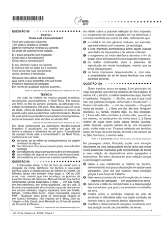 *ROSA25dom3*
LC - 2º dia | Caderno 8 - ROSA - Página 3
QUESTÃO 94
'LVSRQtYHO HP KWWSZZZJDU¿HOGFRP $FHVVR HP  MXO 
$ WLUD GH¿QLGD FRPR XP VHJPHQWR GH KLVWyULD HP TXDGULQKRV SRGH WUDQVPLWLU XPD mensagem com efeito de humor.
$ SUHVHQoD GHVVH HIHLWR QR GLiORJR HQWUH -RQ H *DU¿HOG DFRQWHFH SRUTXH
A -RQ SHQVD TXH VXD H[QDPRUDGD p PDOXFD H TXH *DU¿HOG QmR VDELD GLVVR
B -RGHOO p D ~QLFD QDPRUDGD PDOXFD TXH -RQ WHYH H *DU¿HOG DFKD LVVR HVWUDQKR
C *DU¿HOG WHP FHUWH]D GH TXH D H[QDPRUDGD GH -RQ p VHQVDWD R PDOXFR p R DPLJR
D *DU¿HOG FRQKHFH DV H[QDPRUDGDV GH -RQ H FRQVLGHUD PDLV GH XPD FRPR PDOXFD
E -RQ FDUDFWHUL]D D H[QDPRUDGD FRPR PDOXFD H QmR HQWHQGH D FDUD GH *DU¿HOG
QUESTÃO 95
War
Until the philosophy which holds one race superior
And another inferior
,V ¿QDOO DQG SHUPDQHQWO GLVFUHGLWHG DQG DEDQGRQHG
(YHUZKHUH LV ZDU ʊ 0H VD ZDU
That until there is no longer
First class and second class citizens of any nation,
8QWLO WKH FRORU RI D PDQ¶V VNLQ
,V RI QR PRUH VLJQL¿FDQFH WKDQ WKH FRORU RI KLV HHV ʊ
Me say war.
[…]
And until the ignoble and unhappy regimes
that hold our brothers in Angola, in Mozambique,
South Africa, sub-human bondage have been toppled,
8WWHUO GHVWURHG ʊ
:HOO HYHUZKHUH LV ZDU ʊ 0H VD ZDU
Bob Marley foi um artista popular e atraiu muLWRV ImV FRP VXDV FDQo}HV LHQWH GH VXD LQÀXrQFLD VRFLDO QD P~VLFD
War, o cantor se utiliza de sua arte para alertar sobre
A a inércia do continente africano diante das injustiças sociais.
B a persistência da guerra enquanto houver diferenças raciais e sociais.
C as acentuadas diferenças culturais entre os países africanos.
D DV GLVFUHSkQFLDV VRFLDLV HQWUH PRoDPELFDQRV H DQJRODQRV FRPR FDXVD GH FRQÀLWRV
E a fragilidade das diferenças raciais e sociaiV FRPR MXVWL¿FDWLYDV SDUD R LQtFLo de uma guerra.
:DU LQ WKH HDVW ZDU LQ WKH ZHVW
:DU XS QRUWK ZDU GRZQ VRXWK ʊ
:DU ʊ ZDU ʊ 5XPRUV RI ZDU
$QG XQWLO WKDW GD WKH $IULFDQ FRQWLQHQW ZLOO QRW NQRZ SHDFH
:H $IULFDQV ZLOO ¿JKW ʊ ZH ¿QG LW QHFHVVDU ʊ
$QG ZH NQRZ ZH VKDOO ZLQ
$V ZH DUH FRQ¿GHQW LQ WKH YLFWRU
[…]
MARLEY, B. Disponível em: http://www.sing365.com. Acesso em: 30 jun. 2011 (fragmento).
 
