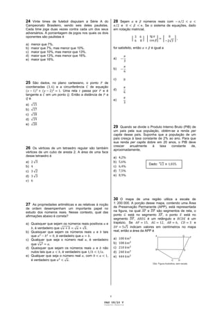 24 Vinte times de futebol disputam a Série A do             28 Sejam        e   números reais com
Campeonato Brasileiro, sendo seis deles paulistas.              e              . Se o sistema de equações, dado
Cada time joga duas vezes contra cada um dos seus           em notação matricial,
adversários. A porcentagem de jogos nos quais os dois
oponentes são paulistas é

a)   menor que 7%.
b)   maior que 7%, mas menor que 10%.                       for satisfeito, então    é igual a
c)   maior que 10%, mas menor que 13%.
d)   maior que 13%, mas menor que 16%.
e)   maior que 16%.                                         a)


                                                            b)


                                                            c)
25 São dados, no plano cartesiano, o ponto    de
coordenadas     e a circunferência   de equação
                  . Uma reta passa por       e é            d)
tangente a em um ponto . Então a distância de a
  é                                                         e)
a)
b)
c)
d)
e)
                                                            29 Quando se divide o Produto Interno Bruto (PIB) de
                                                            um país pela sua população, obtém-se a renda per
                                                            capita desse país. Suponha que a população de um
                                                            país cresça à taxa constante de 2% ao ano. Para que
                                                            sua renda per capita dobre em 20 anos, o PIB deve
                                                            crescer   anualmente     à    taxa  constante    de,
26 Os vértices de um tetraedro regular são também           aproximadamente,
vértices de um cubo de aresta 2. A área de uma face
desse tetraedro é                                           a)
a)                                                          b)
                                                                                    Dado:
b)                                                          c)
c)                                                          d)
d)                                                          e)




                                                            30 O mapa de uma região utiliza a escala de
27 As propriedades aritméticas e as relativas à noção       1: 200 000. A porção desse mapa, contendo uma Área
de ordem desempenham um importante papel no                 de Preservação Permanente (APP), está representada
estudo dos números reais. Nesse contexto, qual das          na figura, na qual     e    são segmentos de reta, o
afirmações abaixo é correta?                                ponto     está no segmento      , o ponto   está no
                                                            segmento       ,       é um retângulo e       é um
a) Quaisquer que sejam os números reais positivos e         trapézio. Se           ,         ,       ,         e
    , é verdadeiro que                    .                             indicam valores em centímetros no mapa
b) Quaisquer que sejam os números reais       e tais        real, então a área da APP é
   que             , é verdadeiro que       .
c) Qualquer que seja o número real , é verdadeiro           a)
   que          .                                           b)
d) Quaisquer que sejam os números reais e não               c)
   nulos tais que       , é verdadeiro que       .          d)
e) Qualquer que seja o número real , com           ,        e)
   é verdadeiro que           .




                                                        v

                                                  PAG 08/26 V
                                                  Caderno Reserva
 