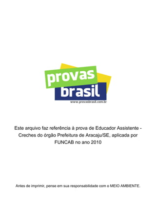 Este arquivo faz referência à prova de Educador Assistente -
 Creches do órgão Prefeitura de Aracaju/SE, aplicada por
                    FUNCAB no ano 2010




Antes de imprimir, pense em sua responsabilidade com o MEIO AMBIENTE.
 