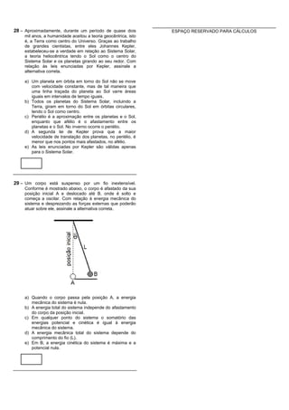 28 – Aproximadamente, durante um período de quase dois          ESPAÇO RESERVADO PARA CÁLCULOS
    mil anos, a humanidade aceitou a teoria geocêntrica, isto
    é, a Terra como centro do Universo. Graças ao trabalho
    de grandes cientistas, entre eles Johannes Kepler,
    estabeleceu-se a verdade em relação ao Sistema Solar,
    a teoria heliocêntrica tendo o Sol como o centro do
    Sistema Solar e os planetas girando ao seu redor. Com
    relação às leis enunciadas por Kepler, assinale a
    alternativa correta.

    a) Um planeta em órbita em torno do Sol não se move
       com velocidade constante, mas de tal maneira que
       uma linha traçada do planeta ao Sol varre áreas
       iguais em intervalos de tempo iguais.
    b) Todos os planetas do Sistema Solar, incluindo a
       Terra, giram em torno do Sol em órbitas circulares,
       tendo o Sol como centro.
    c) Periélio é a aproximação entre os planetas e o Sol,
       enquanto que afélio é o afastamento entre os
       planetas e o Sol. No inverno ocorre o periélio.
    d) A segunda lei de Kepler prova que a maior
       velocidade de translação dos planetas, no periélio, é
       menor que nos pontos mais afastados, no afélio.
    e) As leis enunciadas por Kepler são válidas apenas
       para o Sistema Solar.




29 – Um corpo está suspenso por um fio inextensível.
    Conforme é mostrado abaixo, o corpo é afastado da sua
    posição inicial A e deslocado até B, onde é solto e
    começa a oscilar. Com relação à energia mecânica do
    sistema e desprezando as forças externas que poderão
    atuar sobre ele, assinale a alternativa correta.




    a) Quando o corpo passa pela posição A, a energia
       mecânica do sistema é nula.
    b) A energia total do sistema independe do afastamento
       do corpo da posição inicial.
    c) Em qualquer ponto do sistema o somatório das
       energias potencial e cinética é igual à energia
       mecânica do sistema.
    d) A energia mecânica total do sistema depende do
       comprimento do fio (L).
    e) Em B, a energia cinética do sistema é máxima e a
       potencial nula.
 