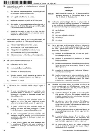 14 TJURJ-Técnico-Ativ.Jud.-Sem Especialidade-TA
72. No procedimento relativo às infrações de menor potencial
ofensivo, a apelação
(A) será julgada independentemente de intimação das
partes para a sessão de julgamento.
(B) será julgada pelo Tribunal de Justiça.
(C) deverá ser interposta no prazo de 05 (cinco) dias.
(D) não precisa vir acompanhada de razões, dispondo o
recorrente de 08 (oito) dias para apresentá-la, após
o recebimento da inconformidade.
(E) deverá ser interposta no prazo de 10 (dez) dias, inti-
mando-se a seguir o recorrido para oferecer respos-
ta escrita no mesmo prazo.
_________________________________________________________
73. Nas comarcas com mais de 1.000.000 (um milhão) de
habitantes, o presidente do Tribunal do Júri alistará de
(A) 80 (oitenta) a 400 (quatrocentos) jurados.
(B) 300 (trezentos) a 700 (setecentos) jurados.
(C) 400 (quatrocentos) a 800 (oitocentos) jurados.
(D) 500 (quinhentos) a 2.000 (dois) mil jurados.
(E) 800 (oitocentos) a 1.500 (mil e quinhentos) jurados.
_________________________________________________________
74. NÃO estão isentos do serviço do júri os
(A) militares em serviço ativo.
(B) membros da Defensoria Pública.
(C) servidores do Ministério Público.
(D) cidadãos maiores de 60 (sessenta) e menores de
70 (setenta) anos que requeiram sua dispensa.
(E) servidores da polícia.
_________________________________________________________
75. O Tribunal de Júri é composto por 01 (um) juiz togado e
por
(A) 25 (vinte e cinco) jurados que serão escolhidos pelo
presidente dentre os alistados, 07 (sete) dos quais
constituirão o Conselho de Sentença em cada ses-
são de julgamento.
(B) 20 (vinte) jurados que serão sorteados dentre os
alistados, 05 (cinco) dos quais constituirão o Con-
selho de Sentença em cada sessão de julgamento.
(C) 20 (vinte) jurados que serão sorteados dentre os
alistados, 07 (sete) dos quais constituirão o Conse-
lho de Sentença em cada sessão de julgamento.
(D) 25 (vinte e cinco) jurados que serão escolhidos pelo
presidente dentre os alistados, 05 (cinco) dos quais
constituirão o Conselho de Sentença em cada ses-
são de julgamento.
(E) 25 (vinte e cinco) jurados que serão sorteados den-
tre os alistados, 07 (sete) dos quais constituirão o
Conselho de Sentença em cada sessão de julga-
mento.
GRUPO III
Legislação
Atenção: As questões de números 76 a 80 referem-se a Con-
solidação Normativa da Corregedoria Geral da Jus-
tiça do Estado do Rio de Janeiro.
76. No tocante à Administração Interna, os lançamentos de
conclusão e preparo dos atos necessários ao cumprimen-
to das diligências é atribuição básica, dentre as equipes
de processamento integrado das serventias, da equipe
(A) de diligências.
(B) jurídica.
(C) de preparação administrativa.
(D) de digitação.
(E) normativa.
_________________________________________________________
77. Dafne, advogada recém-formada, está com dificuldades
no recolhimento de custas judiciais do processo X, tendo
em vista a paralisação parcial da instituição bancária.
Neste caso, Dafne deverá
(A) proceder ao recolhimento até o quinto dia após a
normalização do serviço.
(B) proceder ao recolhimento no primeiro dia de norma-
lização do serviço.
(C) recolher diretamente nas secretarias das respectivas
Varas, entregando a remuneração devida ao escri-
vão responsável.
(D) proceder ao recolhimento até o quinto dia útil após a
normalização do serviço.
(E) recolher diretamente no setor administrativo do Tri-
bunal de Justiça, entregando a remuneração devida
ao servidor hierarquicamente superior, que deverá
proceder com o respectivo protocolo.
_________________________________________________________
78. Fernanda, funcionária pública do Tribunal de Justiça, re-
cém empossada, está com dificuldades em efetuar a au-
tuação e a formação dos autos dos processos. Seu su-
perior hierárquico explicou que
(A) eventuais alterações de partes e seus advogados
que ocorram no curso do processo deverão ser
anotadas obrigatoriamente na contracapa dos autos,
evitando-se rasuras na capa.
(B) os autos, em regra, não excederão 150 folhas em
cada volume, sendo que, quando ultrapassar esta
numeração, ocorrerá a abertura de novo volume que
obedecerá a ordem cronológica.
(C) o desentranhamento de peças dos autos induz a re-
numeração do processo, que deverá seguir a ordem
cronológica.
(D) o encerramento e a abertura de novo volume serão
efetuados mediante lavratura dos respectivos ter-
mos, em folhas suplementares e sem remuneração,
que retomará a sequência do volume encerrado.
(E) na restauração de autos será usada obrigatoria-
mente a cor amarela na capa dos autos, indepen-
dentemente da cor originária.
Caderno de Prova ’TA’, Tipo 003
 