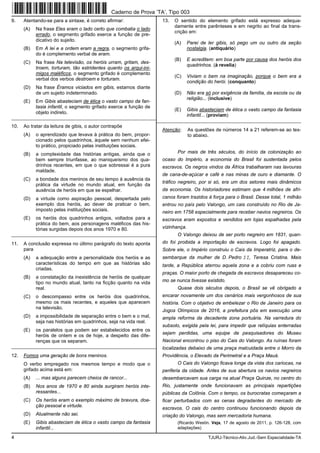 4 TJURJ-Técnico-Ativ.Jud.-Sem Especialidade-TA
9. Atentando-se para a sintaxe, é correto afirmar:
(A) Na frase Eles eram o lado certo que combatia o lado
errado, o segmento grifado exerce a função de pre-
dicativo do sujeito.
(B) Em A lei e a ordem eram a regra, o segmento grifa-
do é complemento verbal de eram.
(C) Na frase Na televisão, os heróis urram, gritam, des-
troem, torturam, tão estridentes quanto os arqui-ini-
migos maléficos, o segmento grifado é complemento
verbal dos verbos destroem e torturam.
(D) Na frase Éramos viciados em gibis, estamos diante
de um sujeito indeterminado.
(E) Em Gibis abasteciam de ética o vasto campo da fan-
tasia infantil, o segmento grifado exerce a função de
objeto indireto.
_________________________________________________________
10. Ao tratar da leitura de gibis, o autor contrapõe
(A) o aprendizado que levava à prática do bem, propor-
cionado pelos quadrinhos, àquele sem nenhum efei-
to prático, propiciado pelas instituições sociais.
(B) a complexidade das histórias antigas, ainda que o
bem sempre triunfasse, ao maniqueísmo dos qua-
drinhos recentes, em que o que sobressai é a pura
maldade.
(C) a bondade dos meninos de seu tempo à ausência da
prática da virtude no mundo atual, em função da
ausência de heróis em que se espelhar.
(D) a virtude como aspiração pessoal, despertada pelo
exemplo dos heróis, ao dever de praticar o bem,
imposto pelas instituições sociais.
(E) os heróis dos quadrinhos antigos, voltados para a
prática do bem, aos personagens maléficos das his-
tórias surgidas depois dos anos 1970 e 80.
_________________________________________________________
11. A conclusão expressa no último parágrafo do texto aponta
para
(A) a adequação entre a personalidade dos heróis e as
características do tempo em que as histórias são
criadas.
(B) a constatação da inexistência de heróis de qualquer
tipo no mundo atual, tanto na ficção quanto na vida
real.
(C) o descompasso entre os heróis dos quadrinhos,
mesmo os mais recentes, e aqueles que aparecem
na televisão.
(D) a impossibilidade de separação entre o bem e o mal,
seja nas histórias em quadrinhos, seja na vida real.
(E) os paralelos que podem ser estabelecidos entre os
heróis de ontem e os de hoje, a despeito das dife-
renças que os separam.
_________________________________________________________
12. Fomos uma geração de bons meninos.
O verbo empregado nos mesmos tempo e modo que o
grifado acima está em:
(A) ... mas alguns parecem cheios de rancor...
(B) Nos anos de 1970 e 80 ainda surgiram heróis inte-
ressantes...
(C) Os heróis eram o exemplo máximo de bravura, doa-
ção pessoal e virtude.
(D) Atualmente não sei.
(E) Gibis abasteciam de ética o vasto campo da fantasia
infantil...
13. O sentido do elemento grifado está expresso adequa-
damente entre parênteses e em negrito ao final da trans-
crição em:
(A) Parei de ler gibis, só pego um ou outro da seção
nostalgia. (antiquário)
(B) E acreditem: em boa parte por causa dos heróis dos
quadrinhos. (à revelia)
(C) Viviam o bem na imaginação, porque o bem era a
condição do herói. (conquanto)
(D) Não era só por exigência da família, da escola ou da
religião... (inclusive)
(E) Gibis abasteciam de ética o vasto campo da fantasia
infantil... (proviam)
_________________________________________________________
Atenção: As questões de números 14 a 21 referem-se ao tex-
to abaixo.
Por mais de três séculos, do início da colonização ao
ocaso do Império, a economia do Brasil foi sustentada pelos
escravos. Os negros vindos da África trabalharam nas lavouras
de cana-de-açúcar e café e nas minas de ouro e diamante. O
tráfico negreiro, por si só, era um dos setores mais dinâmicos
da economia. Os historiadores estimam que 4 milhões de afri-
canos foram trazidos à força para o Brasil. Desse total, 1 milhão
entrou no país pelo Valongo, um cais construído no Rio de Ja-
neiro em 1758 especialmente para receber navios negreiros. Os
escravos eram expostos e vendidos em lojas espalhadas pela
vizinhança.
O Valongo deixou de ser porto negreiro em 1831, quan-
do foi proibida a importação de escravos. Logo foi apagado.
Sobre ele, o Império construiu o Cais da Imperatriz, para o de-
sembarque da mulher de D. Pedro II, Teresa Cristina. Mais
tarde, a República aterrou aquela zona e a cobriu com ruas e
praças. O maior porto de chegada de escravos desapareceu co-
mo se nunca tivesse existido.
Quase dois séculos depois, o Brasil se vê obrigado a
encarar novamente um dos cenários mais vergonhosos de sua
história. Com o objetivo de embelezar o Rio de Janeiro para os
Jogos Olímpicos de 2016, a prefeitura pôs em execução uma
ampla reforma da decadente zona portuária. Na varredura do
subsolo, exigida pela lei, para impedir que relíquias enterradas
sejam perdidas, uma equipe de pesquisadores do Museu
Nacional encontrou o piso do Cais do Valongo. As ruínas foram
localizadas debaixo de uma praça malcuidada entre o Morro da
Providência, o Elevado da Perimetral e a Praça Mauá.
O Cais do Valongo ficava longe da vista dos cariocas, na
periferia da cidade. Antes de sua abertura os navios negreiros
desembarcavam sua carga na atual Praça Quinze, no centro do
Rio, justamente onde funcionavam as principais repartições
públicas da Colônia. Com o tempo, os burocratas começaram a
ficar perturbados com as cenas degradantes do mercado de
escravos. O cais do centro continuou funcionando depois da
criação do Valongo, mas sem mercadoria humana.
(Ricardo Westin. Veja, 17 de agosto de 2011, p. 126-128, com
adaptações)
Caderno de Prova ’TA’, Tipo 003
 