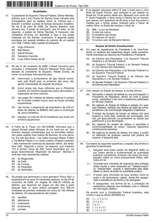 Caderno de Prova, Tipo 005
                                                                       45.   E se alguém nascesse velho? É este o mote para o novo
                           Atualidades                                       filme de David Fincher, que começou a ser exibido no
41.   O presidente do Supremo Tribunal Federal, Gilmar Mendes,               Brasil em 16 de janeiro deste ano. Baseado num conto de
      solicitou que o juiz Fausto De Sanctis fosse intimado pela             F. Scott Fitzgerald, o filme conta a história de um homem
      Corregedoria para se explicar sobre os motivos que o                   que nasceu com aparência de 80 anos e que fica jovem à
      levaram a solicitar a prisão de famoso banqueiro brasileiro.           medida que o tempo passa. Indicado para o Oscar de
      No dia 8 de julho de 2008, De Sanctis decretou, pela                   melhor filme, no Brasil ele recebeu o título de
      primeira vez, a prisão do banqueiro, que foi solto, no dia             (A)   Milk – a voz da liberdade.
      seguinte, a pedido de Gilmar Mendes. O banqueiro não                   (B)   A vida dos outros.
      completou 24 horas em liberdade e teve a sua prisão                    (C)   O cavaleiro das trevas.
      ordenada por De Sanctis, novamente. A segunda prisão                   (D)   Foi apenas um sonho.
      aconteceu por suposta tentativa de suborno de um policial              (E)   O curioso caso de Benjamin Button.
      com US$ 1 milhão, feita a pedido do banqueiro                  _________________________________________________________

      (A)   Hugo Chicaroni.                                                           Noções de Direito Constitucional
      (B)   Naji Nahas.                                                46.   Em caso de impedimento do Presidente e do Vice-Presi-
      (C)   Daniel Dantas.                                                   dente, ou vacância dos respectivos cargos, serão sucessiva-
                                                                             mente chamados ao exercício da Presidência o Presidente
      (D)   Salvatore Cacciola.
      (E)   Lucio Fábio Godoy de Sá.                                         (A)   da Câmara dos Deputados, o do Supremo Tribunal
_________________________________________________________                          Federal e o do Senado Federal.
                                                                             (B)   do Supremo Tribunal Federal, o do Senado Federal
42.   No dia 21 de novembro de 2008, o Brasil convocou para                        e o da Câmara dos Deputados.
      consultas o embaixador Antonino Marques Porto após a
                                                                             (C)   da Câmara dos Deputados, o do Senado Federal e o
      decisão do presidente do Equador, Rafael Correa, de
                                                                                   do Supremo Tribunal Federal.
      iniciar um processo internacional para
                                                                             (D)   do Supremo Tribunal Federal, o da Câmara dos
      (A)   interromper o fornecimento de gás natural contra-                      Deputados e o do Senado Federal.
            tado pelo Brasil para os próximos dez anos, ale-                 (E)   do Senado Federal, o do Supremo Tribunal Federal e o
            gando necessidade de reajuste de preços.                               da Câmara dos Deputados.
      (B)   tomar posse das duas refinarias que a Petrobrás          _________________________________________________________
            mantém em território equatoriano para nacionalizar a       47.   Com relação ao Estado de Defesa, é correto afirmar:
            exploração de bens naturais.                                     (A)   Decretado o estado de defesa ou sua prorrogação, o
      (C)   não pagar 261 milhões de dólares relativos à compra                    Presidente da República, dentro de vinte e quatro
                                                                                   horas, submeterá o ato com a respectiva justificação
            de 10 aviões modelo tucano para as forças armadas
                                                                                   ao Senado Federal.
            equatorianas.
                                                                             (B)   Na vigência do Estado de Defesa é vedada, em qual-
      (D)   não honrar o pagamento de empréstimo de 243 mi-                        quer hipótese, restrição aos direitos de sigilo de corres-
            lhões de dólares ao BNDES feito para a construção                      pondência e de comunicação telegráfica e telefônica.
            de usina hidrelética.                                            (C)   O tempo de duração do estado de defesa não será
      (E)   expulsar os mais de 20 mil brasileiros que vivem em                    superior a trinta dias, podendo ser prorrogado uma
            território equatoriano.                                                vez, por igual período, se persistirem as razões que
                                                                                   justificaram a sua decretação.
_________________________________________________________
                                                                             (D)   Na vigência do estado de defesa é permitida a
43.   A Folha de S. Paulo, em 03/12/2008, informava que o                          incomunicabilidade do preso, havendo dispositivo
      ataque filmado pelas câmeras de um hotel era um “dos                         constitucional expresso.
      diversos ataques coordenados que os terroristas realiza-               (E)   Na vigência do estado de defesa, em regra, a prisão
      ram pelas regiões mais nobres de Mumbai, há uma sema-                        ou detenção de qualquer pessoa não poderá ser
      na. Em três dos alvos − nos hotéis luxuosos Oberoi Trident                   superior a sessenta dias.
      e Taj Mahal Palace e no centro judaico Chabad Lubavitch        _________________________________________________________
      − eles mantiveram centenas de pessoas reféns, até sexta-         48.   Considere as seguintes assertivas a respeito dos direitos e
      feira (28)”. Segundo o jornal, “os ataques, que mataram                garantias fundamentais:
      172 e feriram cerca de 300, foram assumidos por um                       I. Ninguém será preso senão em flagrante delito ou
      grupo desconhecido, Mujahedin de Deccan”. Mumbai é                            por ordem escrita e fundamentada de autoridade
      uma das mais importantes cidades                                              judiciária competente, inclusive nos casos de trans-
      (A)   do Afeganistão.                                                         gressão militar ou crime propriamente militar, defi-
                                                                                    nidos em lei.
      (B)   da Índia.
      (C)   da Turquia.                                                       II. Conceder-se-á mandado de segurança para proteger
      (D)   do Paquistão.                                                           direito líquido e certo amparado por "habeas-corpus"
      (E)   do Azerbaijão.                                                          ou "habeas-data", quando o responsável pela ilega-
_________________________________________________________                           lidade ou abuso de poder for autoridade pública.
                                                                             III. O preso será informado de seus direitos, entre os
44.   Os piratas que dominaram o navio petroleiro “Sirius Star” e                   quais o de permanecer calado, sendo-lhe assegu-
      seqüestraram os seus 25 tripulantes pediram, no dia 20 de                     rada a assistência da família e de advogado.
      novembro de 2008, um resgate de US$ 25 milhões de
                                                                              IV. É assegurada, nos termos da lei, a prestação de
      dólares, que deveriam ser pagos em dez dias a partir
                                                                                    assistência religiosa nas entidades civis e militares
      daquela data. O navio estava carregado com 300 mil                            de internação coletiva.
      toneladas de petróleo, avaliadas em cerca de 100 milhões
      de dólares. Os sequestradores são piratas                              De acordo com a Constituição Federal brasileira, está
                                                                             correto o que se afirma APENAS em
      (A)   sauditas.
                                                                             (A)   II, III e IV.
      (B)   djibutianos.
                                                                             (B)   III e IV.
      (C)   sudaneses.
                                                                             (C)   I e II.
      (D)   jordanianos.                                                     (D)   I, II e III.
      (E)   somalis.                                                         (E)   I, III e IV.
10                                                                                                                   GOVBA-Soldado-PMBA
 