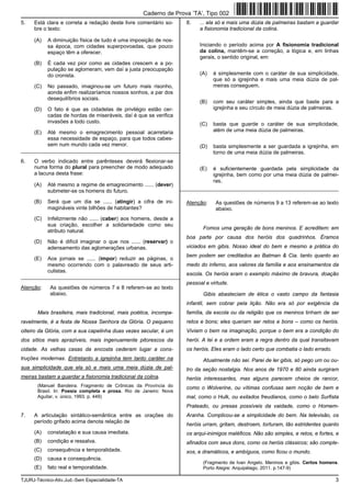TJURJ-Técnico-Ativ.Jud.-Sem Especialidade-TA 3
5. Está clara e correta a redação deste livre comentário so-
bre o texto:
(A) A diminuição física de tudo é uma imposição de nos-
sa época, com cidades superpovoadas, que pouco
espaço têm a oferecer.
(B) É cada vez pior como as cidades crescem e a po-
pulação se aglomeram, vem daí a justa preocupação
do cronista.
(C) No passado, imaginou-se um futuro mais risonho,
aonde enfim realizaríamos nossos sonhos, a par dos
desequilíbrios sociais.
(D) O fato é que as cidadelas de privilégio estão cer-
cadas de hordas de miseráveis, daí é que se verifica
invasões a todo custo.
(E) Até mesmo o emagrecimento pessoal acarretaria
essa necessidade de espaço, para que todos cabes-
sem num mundo cada vez menor.
_________________________________________________________
6. O verbo indicado entre parênteses deverá flexionar-se
numa forma do plural para preencher de modo adequado
a lacuna desta frase:
(A) Até mesmo a regime de emagrecimento ...... (dever)
submeter-se os homens do futuro.
(B) Será que um dia se ...... (atingir) a cifra de ini-
magináveis vinte bilhões de habitantes?
(C) Infelizmente não ...... (caber) aos homens, desde a
sua criação, escolher a solidariedade como seu
atributo natural.
(D) Não é difícil imaginar o que nos ...... (reservar) o
adensamento das aglomerações urbanas.
(E) Aos jornais se ...... (impor) reduzir as páginas, o
mesmo ocorrendo com o palavreado de seus arti-
culistas.
_________________________________________________________
Atenção: As questões de números 7 e 8 referem-se ao texto
abaixo.
Mais brasileira, mais tradicional, mais poética, incompa-
ravelmente, é a festa de Nossa Senhora da Glória. O pequeno
oiteiro da Glória, com a sua capelinha duas vezes secular, é um
dos sítios mais aprazíveis, mais ingenuamente pitorescos da
cidade. As velhas casas da encosta cederam lugar a cons-
truções modernas. Entretanto a igrejinha tem tanto caráter na
sua simplicidade que ela só e mais uma meia dúzia de pal-
meiras bastam a guardar a fisionomia tradicional da colina.
(Manuel Bandeira. Fragmento de Crônicas da Província do
Brasil. In: Poesia completa e prosa. Rio de Janeiro: Nova
Aguilar, v. único, 1993. p. 449)
7. A articulação sintático-semântica entre as orações do
período grifado acima denota relação de
(A) constatação e sua causa imediata.
(B) condição e ressalva.
(C) consequência e temporalidade.
(D) causa e consequência.
(E) fato real e temporalidade.
8. ... ela só e mais uma dúzia de palmeiras bastam a guardar
a fisionomia tradicional da colina.
Iniciando o período acima por A fisionomia tradicional
da colina, mantêm-se a correção, a lógica e, em linhas
gerais, o sentido original, em:
(A) é simplesmente com o caráter de sua simplicidade,
que só a igrejinha e mais uma meia dúzia de pal-
meiras conseguem.
(B) com seu caráter simples, ainda que baste para a
igrejinha e seu círculo de meia dúzia de palmeiras.
(C) basta que guarde o caráter de sua simplicidade,
além de uma meia dúzia de palmeiras.
(D) basta simplesmente a ser guardada a igrejinha, em
torno de uma meia dúzia de palmeiras.
(E) é suficientemente guardada pela simplicidade da
igrejinha, bem como por uma meia dúzia de palmei-
ras.
_________________________________________________________
Atenção: As questões de números 9 a 13 referem-se ao texto
abaixo.
Fomos uma geração de bons meninos. E acreditem: em
boa parte por causa dos heróis dos quadrinhos. Éramos
viciados em gibis. Nosso ideal do bem e mesmo a prática do
bem podem ser creditados ao Batman & Cia. tanto quanto ao
medo do inferno, aos valores da família e aos ensinamentos da
escola. Os heróis eram o exemplo máximo de bravura, doação
pessoal e virtude.
Gibis abasteciam de ética o vasto campo da fantasia
infantil, sem cobrar pela lição. Não era só por exigência da
família, da escola ou da religião que os meninos tinham de ser
retos e bons; eles queriam ser retos e bons – como os heróis.
Viviam o bem na imaginação, porque o bem era a condição do
herói. A lei e a ordem eram a regra dentro da qual transitavam
os heróis. Eles eram o lado certo que combatia o lado errado.
Atualmente não sei. Parei de ler gibis, só pego um ou ou-
tro da seção nostalgia. Nos anos de 1970 e 80 ainda surgiram
heróis interessantes, mas alguns parecem cheios de rancor,
como o Wolverine, ou vítimas confusas sem noção de bem e
mal, como o Hulk, ou exilados freudianos, como o belo Surfista
Prateado, ou presas possíveis da vaidade, como o Homem-
Aranha. Complicou-se a simplicidade do bem. Na televisão, os
heróis urram, gritam, destroem, torturam, tão estridentes quanto
os arqui-inimigos maléficos. Não são simples, e retos, e fortes, e
afinados com seus dons, como os heróis clássicos; são comple-
xos, e dramáticos, e ambíguos, como ficou o mundo.
(Fragmento de Ivan Angelo. Meninos e gibis. Certos homens.
Porto Alegre: Arquipélago, 2011. p.147-9)
Caderno de Prova ’TA’, Tipo 002
 