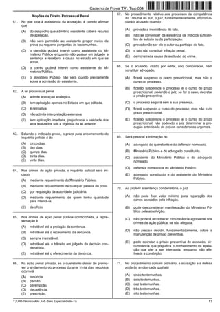 TJURJ-Técnico-Ativ.Jud.-Sem Especialidade-TA 13
Noções de Direito Processual Penal
61. No que toca à assistência da acusação, é correto afirmar
que
(A) do despacho que admitir o assistente caberá recurso
de apelação.
(B) não será permitido ao assistente propor meios de
prova ou requerer perguntas às testemunhas.
(C) o ofendido poderá intervir como assistente do Mi-
nistério Público enquanto não passar em julgado a
sentença e receberá a causa no estado em que se
achar.
(D) o corréu poderá intervir como assistente do Mi-
nistério Público.
(E) o Ministério Público não será ouvido previamente
sobre a admissão do assistente.
_________________________________________________________
62. A lei processual penal
(A) admite aplicação analógica.
(B) tem aplicação apenas no Estado em que editada.
(C) é retroativa.
(D) não admite interpretação extensiva.
(E) tem aplicação imediata, prejudicada a validade dos
atos realizados sob a vigência da lei anterior.
_________________________________________________________
63. Estando o indiciado preso, o prazo para encerramento do
inquérito policial é de
(A) cinco dias.
(B) dez dias.
(C) quinze dias.
(D) trinta dias.
(E) vinte dias.
_________________________________________________________
64. Nos crimes de ação privada, o inquérito policial será ini-
ciado
(A) mediante requerimento do Ministério Público.
(B) mediante requerimento de qualquer pessoa do povo.
(C) por requisição da autoridade judiciária.
(D) mediante requerimento de quem tenha qualidade
para intentá-la.
(E) de ofício.
_________________________________________________________
65. Nos crimes de ação penal pública condicionada, a repre-
sentação é
(A) retratável até a prolação da sentença.
(B) retratável até o recebimento da denúncia.
(C) sempre irretratável.
(D) retratável até o trânsito em julgado da decisão con-
denatória.
(E) retratável até o oferecimento da denúncia.
_________________________________________________________
66. Na ação penal privada, se o querelante deixar de promo-
ver o andamento do processo durante trinta dias seguidos
ocorrerá
(A) renúncia.
(B) perdão.
(C) perempção.
(D) decadência.
(E) prescrição.
67. No procedimento relativo aos processos de competência
do Tribunal do Júri, o juiz, fundamentadamente, impronun-
ciará o acusado quando
(A) provada a inexistência do fato.
(B) não se convencer da existência de indícios suficien-
tes de autoria ou de participação.
(C) provado não ser ele o autor ou partícipe do fato.
(D) o fato não constituir infração penal.
(E) demonstrada causa de exclusão do crime.
_________________________________________________________
68. Se o acusado, citado por edital, não comparecer, nem
constituir advogado,
(A) ficará suspenso o prazo prescricional, mas não o
curso do processo.
(B) ficarão suspensos o processo e o curso do prazo
prescricional, podendo o juiz, se for o caso, decretar
a prisão preventiva.
(C) o processo seguirá sem a sua presença.
(D) ficará suspenso o curso do processo, mas não o do
prazo prescricional.
(E) ficarão suspensos o processo e o curso do prazo
prescricional, não podendo o juiz determinar a pro-
dução antecipada de provas consideradas urgentes.
_________________________________________________________
69. Será pessoal a intimação do
(A) advogado do querelante e do defensor nomeado.
(B) Ministério Público e do advogado constituído.
(C) assistente do Ministério Público e do advogado
nomeado.
(D) defensor nomeado e do Ministério Público.
(E) advogado constituído e do assistente do Ministério
Público.
_________________________________________________________
70. Ao proferir a sentença condenatória, o juiz
(A) não pode fixar valor mínimo para reparação dos
danos causados pela infração.
(B) pode desconsiderar manifestação do Ministério Pú-
blico pela absolvição.
(C) não poderá reconhecer circunstância agravante nos
crimes de ação pública, se não alegada.
(D) não precisa decidir, fundamentadamente, sobre a
manutenção de prisão preventiva.
(E) pode decretar a prisão preventiva do acusado, cir-
cunstância que prejudica o conhecimento da apela-
ção que vier a ser interposta, enquanto não efe-
tivada a constrição.
_________________________________________________________
71. No procedimento comum ordinário, a acusação e a defesa
poderão arrolar cada qual até
(A) cinco testemunhas.
(B) seis testemunhas.
(C) dez testemunhas.
(D) três testemunhas.
(E) oito testemunhas.
Caderno de Prova ’TA’, Tipo 004
 