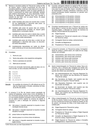 TJURJ-Técnico-Ativ.Jud.-Sem Especialidade-TA 15
79. Mariana é servidora pública do Tribunal de Justiça do Rio
de Janeiro. Após o devido cumprimento de uma carta
precatória eletrônica, tendo em vista tratar-se do Juízo de-
precado, Mariana digitalizou todas as peças geradas du-
rante o cumprimento da ordem para restituição, também
pelo sistema informatizado, ao Juízo deprecante. Porém,
depois da digitalização, Mariana ficou com dúvidas a
respeito do que fazer com as peças físicas. As peças
físicas referidas serão
(A) serão mantidas pelo prazo de noventa dias a contar
da sua digitalização e, decorrido este prazo, os
documentos serão descartados.
(B) mantidas pelo prazo de quinze dias em cartório,
sendo posteriormente enviadas ao arquivo geral,
obedecendo a numeração original.
(C) mantidas pelo prazo de cento e oitenta dias a contar
da data do seu enviou e, decorrido este prazo, os
documentos serão descartados.
(D) mantidas pelo prazo de trinta dias a contar da sua
digitalização e, decorrido este prazo, os documen-
tos serão descartados.
(E) imediatamente descartadas em razão da oficiali-
dade conferida por lei aos documentos eletrônicos.
_________________________________________________________
80. Considere:
I. Nome do Juiz.
II. Nome das partes e dos respectivos advogados.
III. Nome e assinatura do servidor.
IV. Matrícula do servidor.
O termo de conclusão mencionará, além da data e do nú-
mero do feito, os itens indicados APENAS em
(A) II e IV.
(B) I e III.
(C) I, III e IV.
(D) I, II e III.
(E) II, III e IV.
_________________________________________________________
Atenção: As questões de números 81 a 86 referem-se ao Có-
digo de Organização e Divisão Judiciárias do Esta-
do do Rio de Janeiro.
81. A comarca X do Rio de Janeiro possui população de
oitenta mil habitantes, sendo vinte e cinco mil eleitores. O
seu movimento forense anual é de dois mil feitos judiciais
e a sua receita tributária municipal é vinte mil vezes supe-
rior ao salário mínimo vigente na comarca da capital. A
Comarca X, para a elevação de comarca à segunda
entrância,
(A) não possui o requisito essencial no tocante à movi-
mentação forense anual.
(B) não possui o requisito essencial no tocante à receita
tributária municipal.
(C) possui todos os requisitos essenciais.
(D) deveria possuir no mínimo trinta mil eleitores.
(E) não possui o requisito essencial no tocante à popu-
lação mínima.
82. Leucósia, advogada militante na capital do Rio de Janeiro,
pretende passar a virada de ano em Búzios, já que possui
uma casa na praia de Geribá. Assim, consultou o Código
de Organização e Divisão Judiciárias e descobriu que os
prazos processuais ficarão suspensos no período com-
preendido entre
(A) 20 de dezembro e 6 de janeiro, inclusive.
(B) 18 de dezembro e 6 de janeiro, inclusive.
(C) 18 de dezembro e 5 de janeiro, inclusive.
(D) 23 de dezembro e 8 de janeiro, inclusive.
(E) 20 de dezembro e 8 de janeiro, inclusive.
_________________________________________________________
83. Considere hipoteticamente que o Tribunal de Justiça pre-
tende alterar o número de seus membros. Atendendo aos
requisitos legais, a alteração do número de membros do
referido Tribunal depende de proposta do
(A) Órgão Especial.
(B) Presidente do Tribunal em conjunto com o Correge-
dor-Geral da Justiça.
(C) Corregedor Geral da Justiça, exclusivamente.
(D) Conselho da Magistratura.
(E) Presidente do Tribunal, exclusivamente.
_________________________________________________________
84. Lindoval foi nomeado, no Tribunal de Justiça, Corregedor-
Geral da Justiça e, sendo assim, em razão de seu cargo,
visitará, em correição
(A) extraordinária, pelo menos cinco comarcas.
(B) extraordinária, pelo menos sete comarcas.
(C) ordinária, pelo menos sete comarcas.
(D) ordinária, pelo menos três comarcas.
(E) ordinária, pelo menos dez comarcas.
_________________________________________________________
85. Apolo é desembargador do Tribunal de Justiça. Seus ven-
cimentos, sem o cômputo das vantagens de caráter pes-
soal ou de natureza transitória, serão fixados por lei, em
quantia não inferior aos vencimentos
(A) dos desembargadores dos Tribunais Regionais Fe-
derais, nem superior aos dos Ministros do Superior
Tribunal de Justiça.
(B) dos Secretários de Estado, nem superior aos dos
Ministros do Supremo Tribunal Federal.
(C) dos Deputados Estaduais, nem superior aos do
Governador de Estado.
(D) do Governador de Estado, nem superior aos dos
Ministros do Superior Tribunal de Justiça.
(E) dos desembargadores dos Tribunais Regionais Fe-
derais, nem superior aos dos Ministros do Supremo
Tribunal Federal.
_________________________________________________________
86. Orfeu é desembargador do Tribunal de Justiça do Estado
do Rio de Janeiro; Cratos é juiz de direito da 3
a
Vara Cível
do Foro Central da Comarca da Capital do Estado do Rio
de Janeiro. As licenças de Orfeu e de Cratos serão con-
cedidas pelo
(A) Órgão Especial do Tribunal de Justiça.
(B) Corregedor-Geral da Justiça.
(C) Presidente do Tribunal de Justiça e Órgão Especial
do Tribunal de Justiça.
(D) Conselho da Magistratura e Órgão Especial do Tri-
bunal de Justiça, respectivamente.
(E) Órgão Especial do Tribunal de Justiça e Conselho
da Magistratura, respectivamente.
Caderno de Prova ’TA’, Tipo 004
 