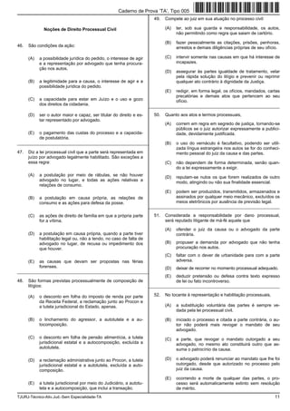 TJURJ-Técnico-Ativ.Jud.-Sem Especialidade-TA 11
Noções de Direito Processual Civil
46. São condições da ação:
(A) a possibilidade jurídica do pedido, o interesse de agir
e a representação por advogado que tenha procura-
ção nos autos.
(B) a legitimidade para a causa, o interesse de agir e a
possibilidade jurídica do pedido.
(C) a capacidade para estar em Juízo e o uso e gozo
dos direitos da cidadania.
(D) ser o autor maior e capaz, ser titular do direito e es-
tar representado por advogado.
(E) o pagamento das custas do processo e a capacida-
de postulatória.
_________________________________________________________
47. Diz a lei processual civil que a parte será representada em
juízo por advogado legalmente habilitado. São exceções a
essa regra:
(A) a postulação por meio de rábulas, se não houver
advogado no lugar, e todas as ações relativas a
relações de consumo.
(B) a postulação em causa própria, as relações de
consumo e as ações para defesa da posse.
(C) as ações de direito de família em que a própria parte
for a vítima.
(D) a postulação em causa própria, quando a parte tiver
habilitação legal ou, não a tendo, no caso de falta de
advogado no lugar, de recusa ou impedimento dos
que houver.
(E) as causas que devam ser propostas nas férias
forenses.
_________________________________________________________
48. São formas previstas processualmente de composição de
litígios:
(A) o desconto em folha do imposto de renda por parte
da Receita Federal, a reclamação junto ao Procon e
a tutela jurisdicional do Estado, apenas.
(B) o linchamento do agressor, a autotutela e a au-
tocomposição.
(C) o desconto em folha de pensão alimentícia, a tutela
jurisdicional estatal e a autocomposição, excluída a
autotutela.
(D) a reclamação administrativa junto ao Procon, a tutela
jurisdicional estatal e a autotutela, excluída a auto-
composição.
(E) a tutela jurisdicional por meio do Judiciário, a autotu-
tela e a autocomposição, que inclui a transação.
49. Compete ao juiz em sua atuação no processo civil:
(A) ter, sob sua guarda e responsabilidade, os autos,
não permitindo como regra que saiam de cartório.
(B) fazer pessoalmente as citações, prisões, penhoras,
arrestos e demais diligências próprias de seu ofício.
(C) intervir somente nas causas em que há interesse de
incapazes.
(D) assegurar às partes igualdade de tratamento, velar
pela rápida solução do litígio e prevenir ou reprimir
qualquer ato contrário à dignidade da Justiça.
(E) redigir, em forma legal, os ofícios, mandados, cartas
precatórias e demais atos que pertencem ao seu
ofício.
_________________________________________________________
50. Quanto aos atos e termos processuais,
(A) correm em regra em segredo de justiça, tornando-se
públicos se o juiz autorizar expressamente a publici-
dade, devidamente justificada.
(B) o uso do vernáculo é facultativo, podendo ser utili-
zada língua estrangeira nos autos se for do conheci-
mento pessoal do juiz da causa e das partes.
(C) não dependem de forma determinada, senão quan-
do a lei expressamente a exigir.
(D) reputam-se nulos os que forem realizados de outro
modo, atingindo ou não sua finalidade essencial.
(E) podem ser produzidos, transmitidos, armazenados e
assinados por qualquer meio mecânico, excluídos os
meios eletrônicos por ausência de previsão legal.
_________________________________________________________
51. Considerada a responsabilidade por dano processual,
será reputado litigante de má-fé aquele que
(A) ofender o juiz da causa ou o advogado da parte
contrária.
(B) propuser a demanda por advogado que não tenha
procuração nos autos.
(C) faltar com o dever de urbanidade para com a parte
adversa.
(D) deixar de recorrer no momento processual adequado.
(E) deduzir pretensão ou defesa contra texto expresso
de lei ou fato incontroverso.
_________________________________________________________
52. No tocante à representação e habilitação processuais,
(A) a substituição voluntária das partes é sempre ve-
dada pela lei processual civil.
(B) iniciado o processo e citada a parte contrária, o au-
tor não poderá mais revogar o mandato de seu
advogado.
(C) a parte, que revogar o mandato outorgado a seu
advogado, no mesmo ato constituirá outro que as-
suma o patrocínio da causa.
(D) o advogado poderá renunciar ao mandato que lhe foi
outorgado, desde que autorizado no processo pelo
juiz da causa.
(E) ocorrendo a morte de qualquer das partes, o pro-
cesso será automaticamente extinto sem resolução
de mérito.
Caderno de Prova ’TA’, Tipo 005
 