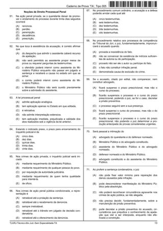 TJURJ-Técnico-Ativ.Jud.-Sem Especialidade-TA 13
Noções de Direito Processual Penal
61. Na ação penal privada, se o querelante deixar de promo-
ver o andamento do processo durante trinta dias seguidos
ocorrerá
(A) renúncia.
(B) perdão.
(C) perempção.
(D) decadência.
(E) prescrição.
_________________________________________________________
62. No que toca à assistência da acusação, é correto afirmar
que
(A) do despacho que admitir o assistente caberá recurso
de apelação.
(B) não será permitido ao assistente propor meios de
prova ou requerer perguntas às testemunhas.
(C) o ofendido poderá intervir como assistente do Mi-
nistério Público enquanto não passar em julgado a
sentença e receberá a causa no estado em que se
achar.
(D) o corréu poderá intervir como assistente do Mi-
nistério Público.
(E) o Ministério Público não será ouvido previamente
sobre a admissão do assistente.
_________________________________________________________
63. A lei processual penal
(A) admite aplicação analógica.
(B) tem aplicação apenas no Estado em que editada.
(C) é retroativa.
(D) não admite interpretação extensiva.
(E) tem aplicação imediata, prejudicada a validade dos
atos realizados sob a vigência da lei anterior.
_________________________________________________________
64. Estando o indiciado preso, o prazo para encerramento do
inquérito policial é de
(A) cinco dias.
(B) dez dias.
(C) quinze dias.
(D) trinta dias.
(E) vinte dias.
_________________________________________________________
65. Nos crimes de ação privada, o inquérito policial será ini-
ciado
(A) mediante requerimento do Ministério Público.
(B) mediante requerimento de qualquer pessoa do povo.
(C) por requisição da autoridade judiciária.
(D) mediante requerimento de quem tenha qualidade
para intentá-la.
(E) de ofício.
_________________________________________________________
66. Nos crimes de ação penal pública condicionada, a repre-
sentação é
(A) retratável até a prolação da sentença.
(B) retratável até o recebimento da denúncia.
(C) sempre irretratável.
(D) retratável até o trânsito em julgado da decisão con-
denatória.
(E) retratável até o oferecimento da denúncia.
67. No procedimento comum ordinário, a acusação e a defesa
poderão arrolar cada qual até
(A) cinco testemunhas.
(B) seis testemunhas.
(C) dez testemunhas.
(D) três testemunhas.
(E) oito testemunhas.
_________________________________________________________
68. No procedimento relativo aos processos de competência
do Tribunal do Júri, o juiz, fundamentadamente, impronun-
ciará o acusado quando
(A) provada a inexistência do fato.
(B) não se convencer da existência de indícios suficien-
tes de autoria ou de participação.
(C) provado não ser ele o autor ou partícipe do fato.
(D) o fato não constituir infração penal.
(E) demonstrada causa de exclusão do crime.
_________________________________________________________
69. Se o acusado, citado por edital, não comparecer, nem
constituir advogado,
(A) ficará suspenso o prazo prescricional, mas não o
curso do processo.
(B) ficarão suspensos o processo e o curso do prazo
prescricional, podendo o juiz, se for o caso, decretar
a prisão preventiva.
(C) o processo seguirá sem a sua presença.
(D) ficará suspenso o curso do processo, mas não o do
prazo prescricional.
(E) ficarão suspensos o processo e o curso do prazo
prescricional, não podendo o juiz determinar a pro-
dução antecipada de provas consideradas urgentes.
_________________________________________________________
70. Será pessoal a intimação do
(A) advogado do querelante e do defensor nomeado.
(B) Ministério Público e do advogado constituído.
(C) assistente do Ministério Público e do advogado
nomeado.
(D) defensor nomeado e do Ministério Público.
(E) advogado constituído e do assistente do Ministério
Público.
_________________________________________________________
71. Ao proferir a sentença condenatória, o juiz
(A) não pode fixar valor mínimo para reparação dos
danos causados pela infração.
(B) pode desconsiderar manifestação do Ministério Pú-
blico pela absolvição.
(C) não poderá reconhecer circunstância agravante nos
crimes de ação pública, se não alegada.
(D) não precisa decidir, fundamentadamente, sobre a
manutenção de prisão preventiva.
(E) pode decretar a prisão preventiva do acusado, cir-
cunstância que prejudica o conhecimento da apela-
ção que vier a ser interposta, enquanto não efe-
tivada a constrição.
Caderno de Prova ’TA’, Tipo 005
 