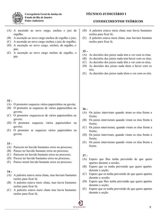 Corregedoria Geral da Justiça do                      TÉCNICO JUDICIÁRIO I
                Estado do Rio de Janeiro
                Poder Judiciário                                         CONHECIMENTOS TEÓRICOS

(A) A ascensão ao novo cargo, encheu o juiz de                  (D) A palestra estava meia chata mas havia bastantes
    orgulho;                                                        razões para ficar lá;
(B) A ascenção ao novo cargo encheu de orgulho o juiz;          (E) A palestra estava meia chata, mas haviam bastante
(C) A ascensão ao novo cargo encheu o juiz de orgulho;              razões para ficar lá.
(D) A ascenção ao novo cargo, encheu, de orgulho, o
    juiz;
(E) A ascenção ao novo cargo encheu de orgulho, o               35 -
                                                                (A) As decisões dos juízes nada tem a ver com os réus;
    juiz.
                                                                (B) As decisões dos juízes nada tem haver com os réus;
                                                                (C) As decisões dos juízes nada têm a ver com os réus;
                                                                (D) As decisões dos juízes nada têem a haver com os
                                                                    réis;
                                                                (E) As decisões dos juízes nada têem a ver com os réis.




32 -
(A) O promotor esqueceu vários papeizinhos na gaveta;
(B) O promotor se esqueceu de vários papeiszinhos na            36 -
     gaveta;                                                    (A) Os juízes interviram quando v iram os réus frente a
(C) O promotor esqueceu-se de vários papeiszinhos na                 frente;
     gaveta;                                                    (B) Os juízes intervieram quando viram os réus frente à
(D) O promotor esqueceu vários papeiszinhos na                       frente;
     gaveta;                                                    (C) Os juízes intervieram, quando viram os réus frente a
(E) O promotor se esqueceu vários papeizinhos na                     frente;
     gaveta.                                                    (D) Os juízes interviram, quando viram os réus frente à
                                                                     frente;
33 -                                                            (E) Os juízes intervieram quando viram os réus frente a
(A)    Parecem ter havido bastantes erros no processo;               frente.
(B)    Parece ter havido bastante erros no processo;
(C)    Parecem ter havido bastante erros no processo;           37 -
(D)    Parece ter havido bastantes erros no processo;           (A) Espero que lhes tenha prevenido de que quero
(E)    Parece terem havido bastante erros no processo.               apartes durante a sessão;
                                                                (B) Espero que os tenha prevenido que quero apartes
34 -                                                                 durante a seção;
(A) A palestra estava meia chata, mas haviam bastantes          (C) Espero que os tenha prevenido de que quero apartes
     razões para ficar lá;                                           durante a sessão;
(B) A palestra estava meio chata, mas havia bastantes           (D) Espero que lhes tenha prevenido que quero apartes
     razões para ficar lá;                                           durante a seção;
(C) A palestra estava meio chata mas havia bastantes            (E) Espero que os tenha prevenido de que quero apartes
     razões para ficar lá;                                           durante a seção.



                                                         REALIZAÇÃO                                                  9
 
