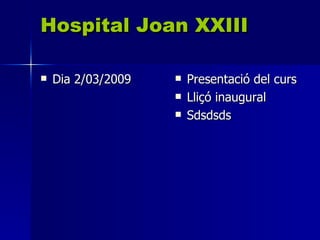Hospital Joan XXIII

   Dia 2/03/2009      Presentació del curs
                       Lliçó inaugural
                       Sdsdsds
 