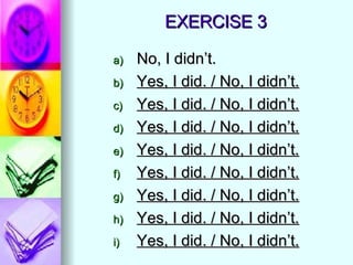 EXERCISE 3 No, I didn’t. Yes, I did. / No, I didn’t. Yes, I did. / No, I didn’t. Yes, I did. / No, I didn’t. Yes, I did. / No, I didn’t. Yes, I did. / No, I didn’t. Yes, I did. / No, I didn’t. Yes, I did. / No, I didn’t. Yes, I did. / No, I didn’t. 