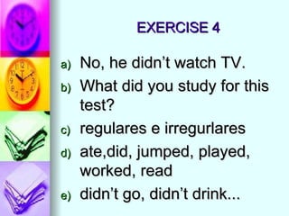 EXERCISE 4 No, he didn’t watch TV. What did you study for this test? regulares e irregurlares ate,did, jumped, played, worked, read didn’t go, didn’t drink... 