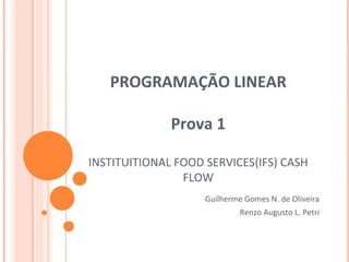 PROGRAMAÇÃO LINEAR Prova 1 INSTITUITIONAL FOOD SERVICES(IFS) CASH FLOW Guilherme Gomes N. de Oliveira Renzo Augusto L. Petri 