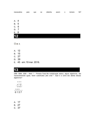 necessários para que se obtenha assim o número 54?
A. 4
B. 5
C. 6
D. 7
E. 8
12__________________________________________________________________
A. 12
B. 15
C. 27
D. 39
E. 45 em: 10 mar. 2016.
13__________________________________________________________________
(XXX- OBM, 2008 – Nível 1 – Primeira Fase) Na multiplicação abaixo, alguns algarismos, não
necessariamente iguais, foram substituídos pelo sinal *. Qual é a soma dos valores desses
algarismos?
A. 17
B. 27
C. 37
 