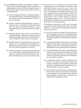 16.	 Para PERRENOUD (2000), a capacidade de organizar e                  17.	 Luís tem onze anos e frequenta o sexto ano do Ensino
     dirigir situações de aprendizagem constitui uma das dez                  Fundamental numa escola estadual. Ele apresenta muita
     competências para ensinar e mobilizar competências espe-                 dificuldade na leitura e na escrita, o que o leva a ter um
     cíficas, dentre as quais, de acordo com o autor, encontra-se             baixo rendimento em todas as disciplinas, embora seja
     a competência para                                                       uma criança desejante de aprender. Nessas circunstân-
                                                                              cias, e levando-se em conta o que dispõe o Artigo 13 da
    (A)	 construir e planejar dispositivos e sequências didáticas,            atual LDBEN, o professor PEB II, de Português, que vem
         nas quais cada situação é uma etapa em progressão, o                 desenvolvendo, com os devidos registros, um processo
         que mobiliza o aluno para compreender e ter êxito ou                 de recuperação contínua, levou o caso de Luís para ser
         as duas realizações.                                                 discutido pelo Conselho de Classe, o qual julgou adequado
                                                                              encaminhá-lo à recuperação paralela.
    (B)	 construir e planejar sequências didáticas, nas quais o
                                                                             Das alternativas que seguem, escolha a que corresponde
         professor induz a construção do conhecimento pelo
                                                                             às orientações contidas no documento Caderno do Gestor
         aluno, por meio de uma trajetória coletiva, e como
                                                                             (2009) vol. 1, e que serviram de suporte para o encaminha-
         especialista propõe a solução do problema e transmite
                                                                             mento do caso de Luís.
         o saber.
                                                                             (A)	 Os casos de alunos que, durante a aula, não querem ou
    (C)	 trabalhar a partir dos erros do aluno e dos obstáculos                   não se empenham em resolver as atividades propostas
         à sua aprendizagem, aplicando os conhecimentos de                        para sua aprendizagem precisam ser atendidos por meio
         didática e psicologia cognitiva, interessando-se por tais                da recuperação paralela em substituição à recuperação
         erros e corrigindo-os um a um para sua superação.                        contínua.
    (D)	 trabalhar partindo das representações do aluno, dia-                (B)	 A recuperação paralela, desenvolvida fora do horário
         logando com ele, respeitando suas concepções sem                         regular de aulas, exige a interrupção da recuperação
         questioná-las, para preservá-las e, dessa forma, apro-                   contínua, a fim de evitar a sobrecarga do aluno com a
         ximar esse aluno do conhecimento científico.                             duplicidade de formas suplementares de atendimento.

    (E)	 trabalhar no sentido de romper certas concepções do                 (C)	 O encaminhamento do aluno para a recuperação parale-
         aluno, eliminando-as e demonstrando-lhe que, como                        la deve ser feito no início do semestre letivo e precedido
         professor, é capaz de oferecer-lhe conhecimento cien-                    de uma avaliação diagnóstica, com indicação do que
         tífico em substituição às suas ideias de senso comum.                    o aluno deve aprender, mantendo-se esse atendimento
                                                                                  por um semestre, no mínimo.

                                                                             (D)	 A recuperação contínua, inserida no trabalho de sala
                                                                                  de aula e constituída de intervenções baseadas na
                                                                                  avaliação sistemática do desempenho do aluno, deve
                                                                                  articular-se à paralela quando necessária para que o
                                                                                  aluno acompanhe o ritmo de sua turma.

                                                                             (E)	 O encaminhamento do aluno para a recuperação para-
                                                                                  lela provém de decisão do Conselho de Classe/Série
                                                                                  e ocorre quando o aluno demonstra não ter condições
                                                                                  para acompanhar o ritmo da classe ou manifesta um
                                                                                  comportamento inadequado em aula.




                                                                     9                                         SEED1102/018-PEBII-Matemática-manhã
 