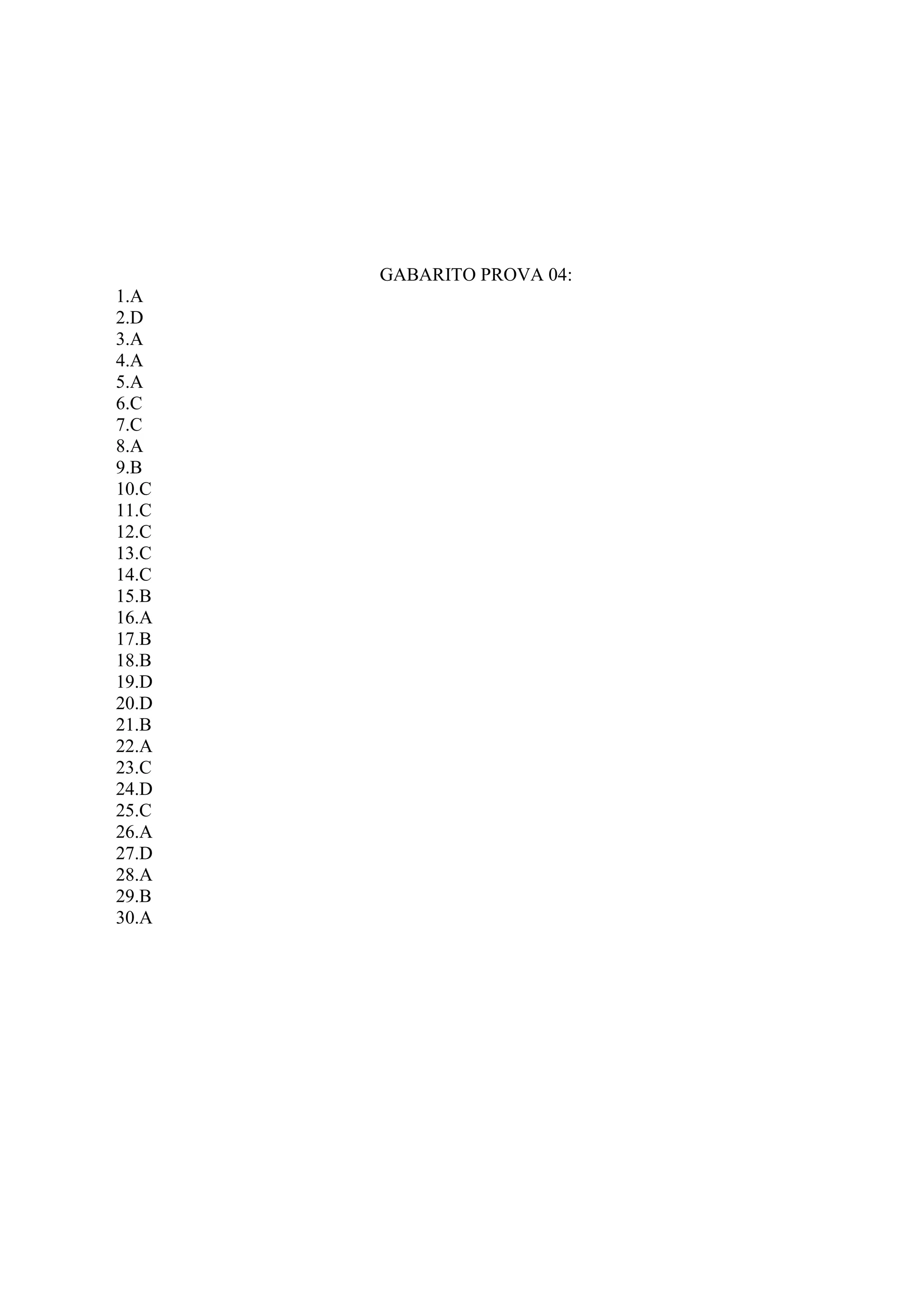 GABARITO PROVA 04:
1.A
2.D
3.A
4.A
5.A
6.C
7.C
8.A
9.B
10.C
11.C
12.C
13.C
14.C
15.B
16.A
17.B
18.B
19.D
20.D
21.B
22.A
23.C
24.D
25.C
26.A
27.D
28.A
29.B
30.A
 