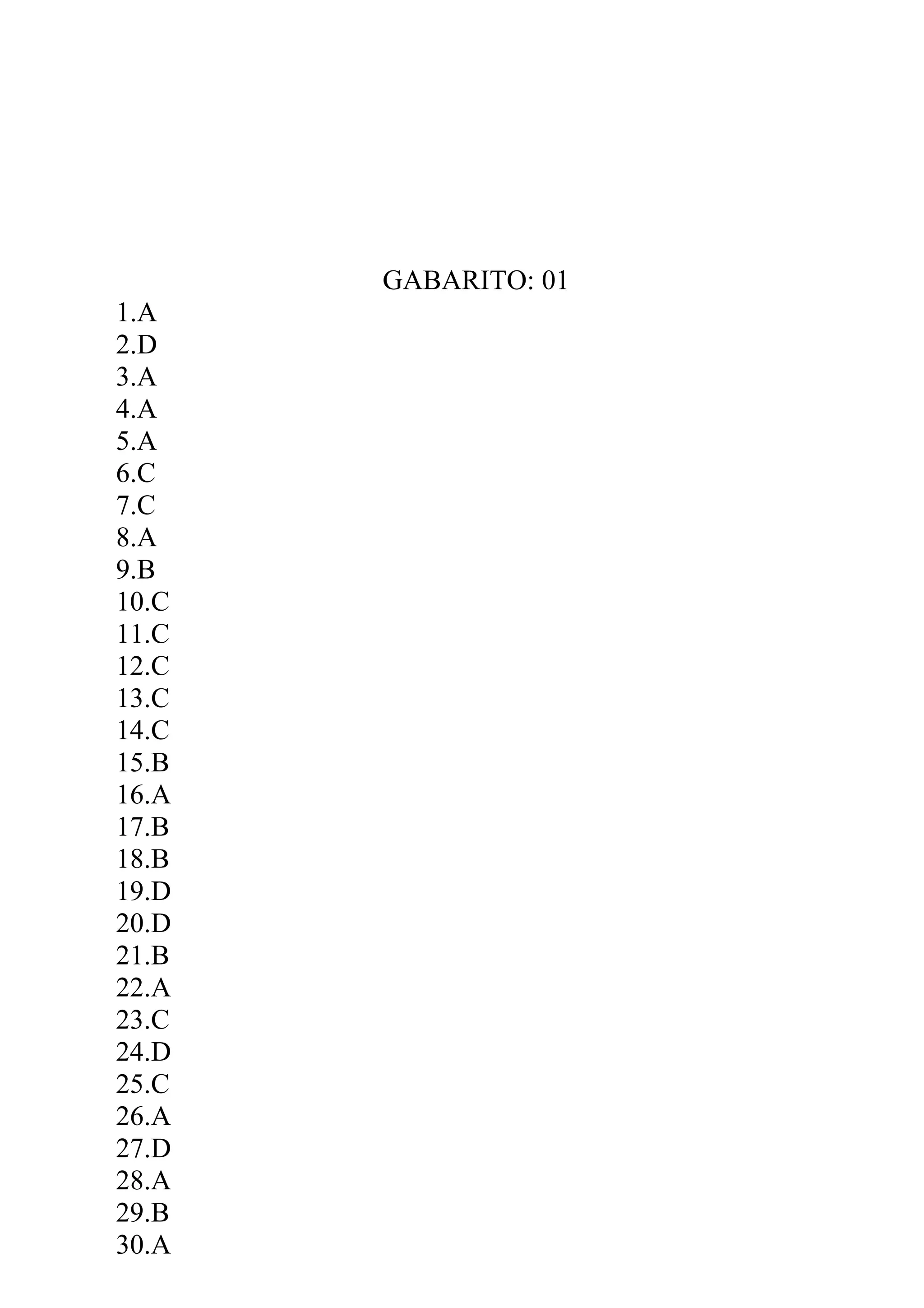 GABARITO: 01
1.A
2.D
3.A
4.A
5.A
6.C
7.C
8.A
9.B
10.C
11.C
12.C
13.C
14.C
15.B
16.A
17.B
18.B
19.D
20.D
21.B
22.A
23.C
24.D
25.C
26.A
27.D
28.A
29.B
30.A
 