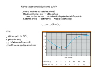 Throughput  (vazão): número de processos que completam sua execução por  unidade tempo Minimizar Tempo de  turnaround : tempo total entre a criação de um processo e seu término 