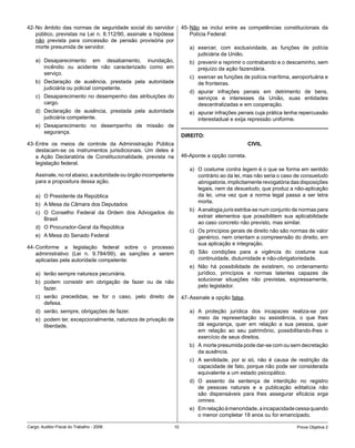 42- No âmbito das normas de seguridade social do servidor              45- Não se inclui entre as competências constitucionais da
    público, previstas na Lei n. 8.112/90, assinale a hipótese             Polícia Federal:
    não prevista para concessão de pensão provisória por
    morte presumida de servidor.                                          a) exercer, com exclusividade, as funções de polícia
                                                                             judiciária da União.
    a) Desaparecimento em desabamento, inundação,                         b) prevenir e reprimir o contrabando e o descaminho, sem
       incêndio ou acidente não caracterizado como em                        prejuízo da ação fazendária.
       serviço.
                                                                          c) exercer as funções de polícia marítima, aeroportuária e
    b) Declaração de ausência, prestada pela autoridade                      de fronteiras.
       judiciária ou policial competente.
                                                                          d) apurar infrações penais em detrimento de bens,
    c) Desaparecimento no desempenho das atribuições do                      serviços e interesses da União, suas entidades
       cargo.                                                                descentralizadas e em cooperação.
    d) Declaração de ausência, prestada pela autoridade                   e) apurar infrações penais cuja prática tenha repercussão
       judiciária competente.                                                interestadual e exija repressão uniforme.
    e) Desaparecimento no desempenho de missão de
       segurança.
                                                                       DIREITO:
43- Entre os meios de controle da Administração Pública                                              CIVIL
    destacam-se os instrumentos jurisdicionais. Um deles é
    a Ação Declaratória de Constitucionalidade, prevista na            46-Aponte a opção correta.
    legislação federal.
                                                                          a) O costume contra legem é o que se forma em sentido
    Assinale, no rol abaixo, a autoridade ou órgão incompetente              contrário ao da lei, mas não seria o caso de consuetudo
    para a propositura dessa ação.                                           abrogatoria, implicitamente revogatória das disposições
                                                                             legais, nem da desuetudo, que produz a não-aplicação
    a) O Presidente da República                                             da lei, uma vez que a norma legal passa a ser letra
                                                                             morta.
    b) A Mesa da Câmara dos Deputados
                                                                          b) A analogia juris estriba-se num conjunto de normas para
    c) O Conselho Federal da Ordem dos Advogados do
                                                                             extrair elementos que possibilitem sua aplicabilidade
       Brasil
                                                                             ao caso concreto não previsto, mas similar.
    d) O Procurador-Geral da República
                                                                          c) Os princípios gerais de direito não são normas de valor
    e) A Mesa do Senado Federal                                              genérico, nem orientam a compreensão do direito, em
                                                                             sua aplicação e integração.
44- Conforme a legislação federal sobre o processo
    administrativo (Lei n. 9.784/99), as sanções a serem                  d) São condições para a vigência do costume sua
    aplicadas pela autoridade competente:                                    continuidade, diuturnidade e não-obrigatoriedade.
                                                                          e) Não há possibilidade de existirem, no ordenamento
    a) terão sempre natureza pecuniária.                                     jurídico, princípios e normas latentes capazes de
    b) podem consistir em obrigação de fazer ou de não                       solucionar situações não previstas, expressamente,
       fazer.                                                                pelo legislador.
    c) serão precedidas, se for o caso, pelo direito de                47- Assinale a opção falsa.
       defesa.
    d) serão, sempre, obrigações de fazer.                                a) A proteção jurídica dos incapazes realiza-se por
    e) podem ter, excepcionalmente, natureza de privação de                  meio da representação ou assistência, o que lhes
       liberdade.                                                            dá segurança, quer em relação a sua pessoa, quer
                                                                             em relação ao seu patrimônio, possibilitando-lhes o
                                                                             exercício de seus direitos.
                                                                          b) A morte presumida pode dar-se com ou sem decretação
                                                                             da ausência.
                                                                          c) A senilidade, por si só, não é causa de restrição da
                                                                             capacidade de fato, porque não pode ser considerada
                                                                             equivalente a um estado psicopático.
                                                                          d) O assento da sentença de interdição no registro
                                                                             de pessoas naturais e a publicação editalícia não
                                                                             são dispensáveis para lhes assegurar eficácia erga
                                                                             omnes.
                                                                          e) Em relação à menoridade, a incapacidade cessa quando
                                                                             o menor completar 18 anos ou for emancipado.

Cargo: Auditor-Fiscal do Trabalho - 2006                          10                                                   Prova Objetiva 2
 