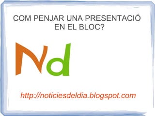 http://noticiesdeldia.blogspot.com COM PENJAR UNA PRESENTACIÓ EN EL BLOC? 