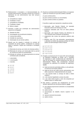 70- Relativamente à vinculação e à discricionariedade da             73- Quanto ao controle da Administração Pública, em especial,
    atuação administrativa, assinale a opção que contenha                quanto ao momento em que ele se efetiva, assinale:
    elementos do ato administrativo que são sempre
    vinculados.                                                         (1) para controle prévio;
                                                                        (2) para controle sucessivo ou concomitante;
    a) Competência e objeto.
                                                                        (3) para controle corretivo ou posterior.
    b) Finalidade e motivo.
    c) Competência e ﬁnalidade.
                                                                        E escolha a opção que represente a sequência correta.
    d) Finalidade e objeto.
    e) Motivo e objeto.                                                 ( ) Aprovação, pelo Senado Federal, de operação
                                                                            ﬁnanceira externa de interesse da União.
71- Assinale a opção que contemple ato administrativo
    passível de revogação.                                              ( ) Auditorias realizadas pelo TCU em obras públicas
                                                                            federais.
    a) Atestado de óbito.                                               ( ) Aprovação, pelo Senado Federal, dos Ministros do
    b) Homologação de procedimento licitatório.                             TCU indicados pelo Presidente da República.
    c) Licença para ediﬁcar.                                            ( ) Julgamento das contas dos gestores públicos pelo
    d) Certidão de nascimento.                                              TCU.
    e) Autorização de uso de bem público.                               ( ) Registro, pelo TCU, das admissões, aposentadorias
                                                                            e pensões no âmbito das pessoas jurídicas de direito
72- Naquilo que diz respeito à extinção do contrato de                      público da Administração Pública Federal.
    concessão de serviço público, correlacione as colunas
    abaixo e assinale a opção que contemple a correlação
    correta.                                                            a) 3 / 1 / 2 / 1 / 3
                                                                        b) 2 / 2 / 1 / 3 / 3
    (1) Retomada do serviço, por motivo de interesse público.
                                                                        c) 2 / 3 / 3 / 1 / 2
    (2) Retomada do serviço, por inexecução total ou parcial
                                                                        d) 1 / 1 / 3 / 3 / 2
        do contrato por parte da concessionária.
                                                                        e) 1 / 2 / 1 / 3 / 3
    (3) Extinção do contrato, por descumprimento de normas
        contratuais pelo concedente.                                 74- É sabido, nos termos do art. 50, inciso LXIX, da Constituição
                                                                         da República Federativa do Brasil, que o mandado
    ( ) caducidade;
                                                                         de segurança é ação constitucional por intermédio da
    ( ) encampação;                                                      qual se dá ensejo ao controle jurisdicional dos atos da
    ( ) rescisão.                                                        Administração Pública. São considerados requisitos
                                                                         necessários ao cabimento do mandado de segurança,
                                                                         exceto:
    a) 3 / 1 / 2
    b) 2 / 3 / 1                                                        a) tratar-se de ato de autoridade pública, ou de particular,
    c) 1 / 2 / 3                                                           no exercício de funções públicas.
    d) 2 / 1 / 3                                                        b) tratar-se de ato que caiba recurso administrativo com
                                                                           efeito suspensivo, independentemente de caução.
    e) 3 / 2 / 1
                                                                        c) o ato importar lesão ou ameaça de lesão a direito
                                                                           subjetivo.
                                                                        d) o ato importar ilegalidade ou abuso de poder.
                                                                        e) o ato violar direito líquido e certo não amparado por
                                                                           habeas corpus ou habeas data.
                                                                     75- São direitos e garantias dos trabalhadores em geral
                                                                         também aplicáveis aos servidores públicos, exceto:
                                                                        a) piso salarial proporcional à extensão e à complexidade
                                                                           do trabalho.
                                                                        b) salário-família.
                                                                        c) remuneração do trabalho noturno superior à do
                                                                           diurno.
                                                                        d) repouso semanal remunerado.
                                                                        e) salário mínimo.




Cargo: Auditor-Fiscal do Trabalho - AFT - MTE - 2010            19                                                   Prova 2 - Gabarito 1
 