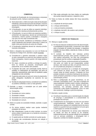 COMERCIAL                                   e) Pela exata estimação dos bens dados em realização
                                                                               das quotas responde apenas o respectivo sócio.
11- A respeito de ﬁscalização de microempresas e empresas
    de pequeno porte, marque a assertiva correta.                        15- Todos os títulos de crédito abaixo têm força executória,
                                                                             exceto:
    a) Será observado o critério da dupla visita da ﬁscalização
       trabalhista, para lavratura de autos de infração, inclusive          a) a duplicata de serviços aceita.
       quando for constatada infração por falta de registro de              b) o cheque administrativo.
       empregado.
                                                                            c) a nota promissória protestada.
    b) A ﬁscalização, no que se refere ao aspecto metrológi-
                                                                            d) a duplicata mercantil, não aceita e sem protesto.
       co, deverá ter natureza prioritariamente punitiva.
                                                                            e) o cheque cruzado.
    c) A ﬁscalização, no que se refere aos aspectos sanitário,
       ambiental e de segurança, deverá ser prioritariamente
       orientadora, mesmo quanto a atividades e situações
       cujo grau de risco seja considerado alto.                                            DIREITO DO TRABALHO
    d) No caso de fraude, resistência ou embaraço à ﬁscali-
       zação trabalhista será também observado o critério de             16 - Marque a opção correta.
       dupla visita para lavratura de autos de infração.                    a) Em face da cláusula constitucional da não-discriminação,
    e) A ﬁscalização trabalhista deverá ter natureza priorita-                 a possibilidade de ajuste tácito, consensual e não solene
       riamente orientadora.                                                   para a formação do contrato de emprego, e respectiva
                                                                               projeção dos seus efeitos, estende-se a todos os ofícios
12- Sobre a disciplina dos prepostos no Livro do Direito de
                                                                               e proﬁssões.
    Empresa do Código Civil, assinale a opção incorreta.
                                                                            b) O contrato de trabalho tem natureza jurídica
    a) Considera-se o gerente autorizado a praticar todos                      essencialmente privada, salvo quando o Estado é um
       os atos necessários ao exercício dos poderes que lhe                    dos sujeitos pactuantes, em face das prerrogativas
       foram outorgados, mesmo quando a lei exigir poderes                     processuais que lhe confere a legislação brasileira.
       especiais.                                                           c) O menor de 18 anos, conforme previsto na Constituição,
    b) Em regra, considera-se perfeita a entrega de papéis,                    não pode, em razão da sua incapacidade, prestar
       bens ou valores ao preposto, encarregado pelo                           serviços, nem receber por eles, em período noturno ou
       preponente, se os recebeu sem protesto.                                 em circunstâncias perigosas ou insalubres.
    c) O preposto não pode, sem autorização escrita, fazer-se               d) É possível reconhecer-se a condição de empregado,
       substituir no desempenho da preposição, sob pena de                     com cômputo do tempo de serviço, ao eleito para
       responder, pessoalmente, pelos atos do substituto e pelas               ocupar cargo de diretor quando, a despeito da nova
       obrigações por ele contraídas.                                          posição ocupada na estrutura hierárquica da empresa,
    d) O gerente pode estar em juízo em nome do preponente,                    ainda se ﬁzerem presentes os traços característicos da
       pelas obrigações resultantes do exercício da sua                        subordinação jurídica.
       função.                                                              e) Para a conﬁguração do grupo econômico, ou do
    e) Na falta de estipulação diversa, consideram-se solidários               chamado “empregador único”, que atrai a hipótese de
       os poderes conferidos a dois ou mais gerentes.                          responsabilidade solidária pelos créditos trabalhistas,
                                                                               é necessária a prova do nexo relacional entre as
13- Assinale, a seguir, a sociedade que só pode adotar                         empresas, nos formatos previstos pelo Direito
    denominação social.                                                        Comercial e pelo Direito Empresarial, como no caso
                                                                               dos consórcios, holdings e pool de empresas.
    a) Companhia.
    b) Sociedade em nome coletivo.                                       17- Assinale a opção correta.
    c) Sociedade Limitada.                                                  a) Constituem requisitos para a caracterização da relação
    d) Sociedade em conta de participação.                                     de emprego a pessoalidade e a exclusividade na
    e) Sociedade em comum.                                                     prestação dos serviços.
                                                                            b) O afastamento do empregado nos dias em que estiver
14- Sobre as quotas da sociedade limitada, assinale a opção                    comprovadamente realizando provas de exame
    correta.                                                                   vestibular para ingresso em estabelecimento de ensino
    a) Os sócios poderm realizar suas quotas mediante                          superior ou quando tiver que comparecer em juízo gera
       prestação de serviços.                                                  a interrupção do contrato de trabalho.
    b) Não integralizada a quota do sócio remisso, os outros                c) A partir do afastamento do serviço para tratamento
       sócios podem tomá-la para si ou tranferi-la a terceiros,                de saúde, em face de doença ou de acidente,
       nos termos da lei.                                                      independentemente de guardar relação de causalidade
                                                                               com os serviços prestados, o empregado tem o
    c) O capital pode ser dividido somente em quotas iguais.
                                                                               respectivo contrato de trabalho suspenso.
    d) As quotas são consideradas divisíveis em relação à
       sociedade.
Cargo: Auditor-Fiscal do Trabalho - AFT - MTE - 2010                 4                                                 Prova 2 - Gabarito 1
 