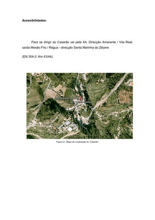 Acessibilidades:
Para se dirigir ao Casarão vai pela A4: Direcção Amarante / Vila Real:
saída Mesão Frio / Régua - direcção Santa Marinha do Zêzere
(EN 304-3: Km 43/44).
Figura 21. Mapa da Localização do “Casarão”
 