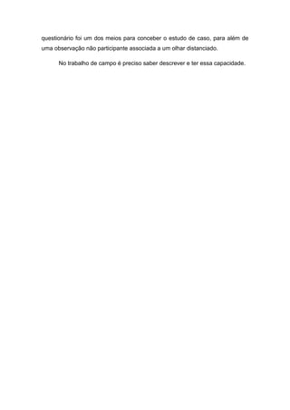 questionário foi um dos meios para conceber o estudo de caso, para além de
uma observação não participante associada a um olhar distanciado.
No trabalho de campo é preciso saber descrever e ter essa capacidade.
 