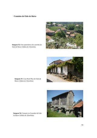73
Caminho do Eido de Baixo
Imagem 33: Casa Rural Rua do Eido de
Baixo (Aldeia de Almofrela)
Imagem 34: Canastro no Caminho de Eido
de Baixo (Aldeia de Almofrela)
Imagem 32: Foto panorâmica do caminho do
Eido de Baixo (Aldeia de Almofrela
 