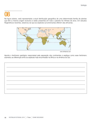 vestibular estadual 2010 2ª fase Exame dISCURSIVO10
biologia
Na figura abaixo, está representada a atual distribuição geográfica de uma determinada família de plantas
que têm a mesma origem evolutiva e estão presentes em todo o planeta há milhões de anos. Em estudos
filogenéticos recentes, observou-se que as espécies sul-americanas diferem das africanas.
Aponte o fenômeno geológico responsável pela separação dos continentes e explique como esse fenômeno
acarretou as diferenças entre as espécies hoje encontradas na África e na América do Sul.
08
www.whfreeman.com
 