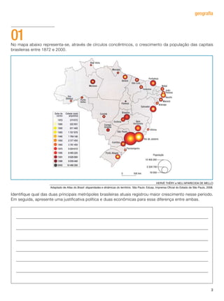 3
geografia
No mapa abaixo representa-se, através de círculos concêntricos, o crescimento da população das capitais
brasileiras entre 1872 e 2000.
Identifique qual das duas principais metrópoles brasileiras atuais registrou maior crescimento nesse período.
Em seguida, apresente uma justificativa política e duas econômicas para essa diferença entre ambas.
01
HERVÉ THÉRY e NELI APARECIDA DE MELLO
Adaptado de Atlas do Brasil: disparidades e dinâmicas do território. São Paulo: Edusp, Imprensa Oficial do Estado de São Paulo, 2008.
 