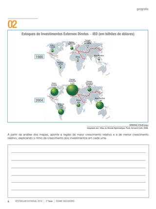 vestibular estadual 2010 2ª fase Exame dISCURSIVO4
geografia
A partir da análise dos mapas, aponte a região de maior crescimento relativo e a de menor crescimento
relativo, explicando o ritmo de crescimento dos investimentos em cada uma.
02
ARMAND COLIN (org.)
Adaptado de L’Atlas du Monde Diplomatique. Paris: Armand Colin, 2006.
Estoques de Investimentos Externos Diretos - IED (em bilhões de dólares)
1980
2004
 