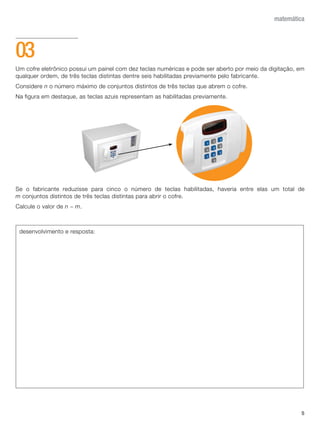 5
matemática
Um cofre eletrônico possui um painel com dez teclas numéricas e pode ser aberto por meio da digitação, em
qualquer ordem, de três teclas distintas dentre seis habilitadas previamente pelo fabricante.
Considere n o número máximo de conjuntos distintos de três teclas que abrem o cofre.
Na figura em destaque, as teclas azuis representam as habilitadas previamente.
Se o fabricante reduzisse para cinco o número de teclas habilitadas, haveria entre elas um total de
m conjuntos distintos de três teclas distintas para abrir o cofre.
Calcule o valor de n - m.
03
desenvolvimento e resposta:
 
