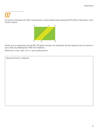 9
matemática
Um terreno retangular tem 800 m de perímetro e será dividido pelos segmentos PA e CQ em três partes, como
mostra a figura.
Admita que os segmentos de reta PA e CQ estão contidos nas bissetrizes de dois ângulos retos do terreno e
que a área do paralelogramo PAQC tem medida S.
Determine o maior valor, em m2
, que S pode assumir.
07
desenvolvimento e resposta:
 