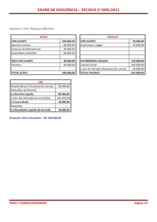 EXAME DE SUFICIÊNCIA – TÉCNICO 2º SEM/2012
PROF.ª YASMIN FERNANDES Página 25
Vejamos o “mini” Balanço e DRE final:
Resposta: Ativo Circulante = R$ 168.000,00
 