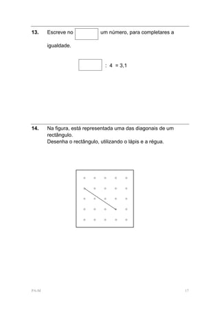 13.    Escreve no           um número, para completares a

       igualdade.


                              : 4 = 3,1




14.    Na figura, está representada uma das diagonais de um
       rectângulo.
       Desenha o rectângulo, utilizando o lápis e a régua.




PA-M                                                          17
 