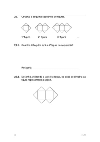 20.   Observa a seguinte sequência de figuras.




      1a figura       2a figura         3a figura          ...


20.1. Quantos triângulos terá a 5a figura da sequência?




      Resposta: ___________________________________


20.2. Desenha, utilizando o lápis e a régua, os eixos de simetria da
      figura representada a seguir.




22                                                               PA-M
 
