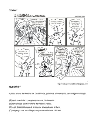 TEXTO 7

.
http://verdugooinacreditavel.blogspot.com

QUESTÃO 7
Após a leitura da História em Quadrinhos, podemos afirmar que o personagem Verdugo
(A) costuma visitar o parque quase que diariamente.
(B) tem alergia ao cheiro forte da madeira fresca.
(C) está desacostumado à pratica de atividades ao ar livre.
(D) engasgou-se, sem fôlego, enquanto andava de bicicleta.

 