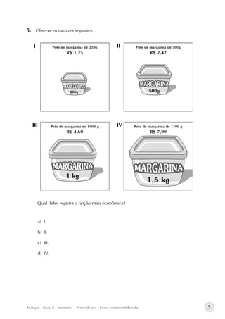5Avaliação – Gestar II – Matemática – 7a
série (8o
ano) – Ensino Fundamental (Entrada)
5.	 Observe os cartazes seguintes.
I II
III IV
Qual deles registra a opção mais econômica?
a)	 I.
b)	 II.
c)	 III.
d)	 IV.
 