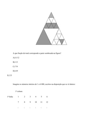 A que fração do total corresponde a parte sombreada na figura?

         A)11/12

         B) 1/2

         C) 7/9

         D) 4/9

E) 2/3



         Imagine os números inteiros de 1 a 6 000, escritos na disposição que se vê abaixo:


            1a coluna

1a linha          1     2      3      4      5       6

                  7     8      9     10      11     12

                  :     :      :      :      :       :
 