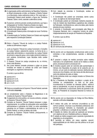 pcimarkpci MjgwNDoyNWFjOjAwNDM6N2E5ZTo3ZGIzOjc4M2E6ZGFiNTpiZWI3:VGh1LCAwMiBOb3YgMjAyMyAwOTo0Mzo0NiAtMDMwMA==
www.pciconcursos.com.br
~ 7 ~
CARGO: ADVOGADO – TIPO B
28.A organização político-administrativa da República Federativa
do Brasil compreende a União, os Estados, o Distrito Federal
e os Municípios, todos autônomos entre si. Por outro lado, a
Constituição Federal prevê também a figura dos Territórios
Federais. Sobre o tema, assinale a alternativa correta.
A) É possível, conforme previsto constitucionalmente, que haja a
reintegração do Território Federal ao Estado de origem.
B) Os Territórios Federais integram a União e o respectivo Estado
federado onde estiver situado.
C) A Constituição Federal proíbe a formação de novos Territórios
Federais.
D) A transformação do Território Federal em Estado será regulada
pela respectiva Constituição Estadual.
29.Sobre o Superior Tribunal de Justiça e a Justiça Federal,
analise as afirmativas a seguir:
I. Junto ao Superior Tribunal de Justiça funcionará o Conselho
da Justiça Federal, cabendo-lhe exercer, na forma da lei, a
supervisão administrativa e orçamentária da Justiça Federal
de primeiro e segundo graus, como órgão central do sistema e
com poderes correicionais, cujas decisões terão caráter
vinculante.
II. O Superior Tribunal de Justiça compõe-se de, no mínimo,
trinta e três Ministros.
III. Aos juízes federais compete processar e julgar as causas
fundadas em tratado ou contrato da União com Estado
estrangeiro ou organismo internacional.
É correto o que se afirma
A) apenas em II.
B) apenas em I e III.
C) apenas em II e III.
D) em I, II e III.
30.Sobre as competências do Supremo Tribunal Federal, assinale
a afirmativa incorreta.
A) Lei complementar sobre o Estatuto da Magistratura é da
iniciativa do Supremo Tribunal Federal.
B) O julgamento do crime político, em recurso ordinário, compete
ao Supremo Tribunal Federal.
C) Compete ao Supremo Tribunal Federal processar e julgar,
originariamente, os conflitos de atribuições entre autoridades
administrativas e judiciárias da União, ou entre autoridades
judiciárias de um Estado e administrativas de outro ou do
Distrito Federal, ou entre as deste e da União.
D) Compete ao Supremo Tribunal Federal, precipuamente, a
guarda da Constituição.
31.Com relação às emendas à Constituição, analise as
afirmativas a seguir:
I. A Constituição não poderá ser emendada, dentre outros
casos, na vigência de intervenção federal.
II. A Constituição poderá ser emendada mediante proposta de
mais da metade das Assembleias Legislativas das unidades
da Federação, manifestando-se, cada uma delas, pela maioria
absoluta de seus membros.
III. A emenda à Constituição será promulgada pela Mesa do
Congresso Nacional, com o respectivo número de ordem,
independentemente de sanção do Presidente da República.
É correto o que se afirma
A) apenas em I.
B) apenas em I e II.
C) apenas em II e III.
D) em nenhuma das afirmativas.
32.De acordo com as disposições constitucionais sobre as leis
ordinárias e leis complementares, assinale a alternativa
correta.
A) É possível a edição de medida provisória sobre matéria
reservada a lei complementar, exceto se for relativa a direito
penal, processual penal e processual civil.
B) A iniciativa popular pode ser exercida pela apresentação à
Câmara dos Deputados de projeto de lei subscrito por, no
mínimo, um por cento do eleitorado nacional, distribuído pelo
menos por cinco Estados, com não menos de três décimos por
cento dos eleitores de cada um deles.
C) As leis ordinárias terão sua votação iniciada na Câmara dos
Deputados.
D) Se o Presidente da República considerar o projeto de lei
ordinária ou complementar, no todo ou em parte,
inconstitucional ou contrário ao interesse público, vetá-lo-á
total ou parcialmente, no prazo de quinze dias, contados da
data do recebimento, e comunicará, dentro de quarenta e oito
horas, ao Presidente do Congresso Nacional os motivos do
veto.
33.De acordo com as disposições do Código de Ética Médica,
assinale a afirmativa incorreta.
A) O médico não pode, em nenhuma circunstância ou sob
nenhum pretexto, renunciar à sua liberdade profissional, nem
permitir quaisquer restrições ou imposições que possam
prejudicar a eficiência e a correção de seu trabalho.
B) O trabalho do médico não pode ser explorado por terceiros
com objetivos de lucro, finalidade política ou religiosa.
C) É vedado ao médico exagerar para o paciente a gravidade do
diagnóstico ou do prognóstico.
D) É permitido ao médico, em casos urgentes, assumir
responsabilidade por ato médico que não praticou ou do qual
não participou.
 