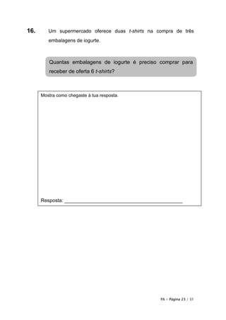 PA • Página 23 / 31
16. Um supermercado oferece duas t-shirts na compra de três
embalagens de iogurte.
Mostra como chegaste à tua resposta.
Resposta: ___________________________________________
Quantas embalagens de iogurte é preciso comprar para
receber de oferta 6 t-shirts?
 